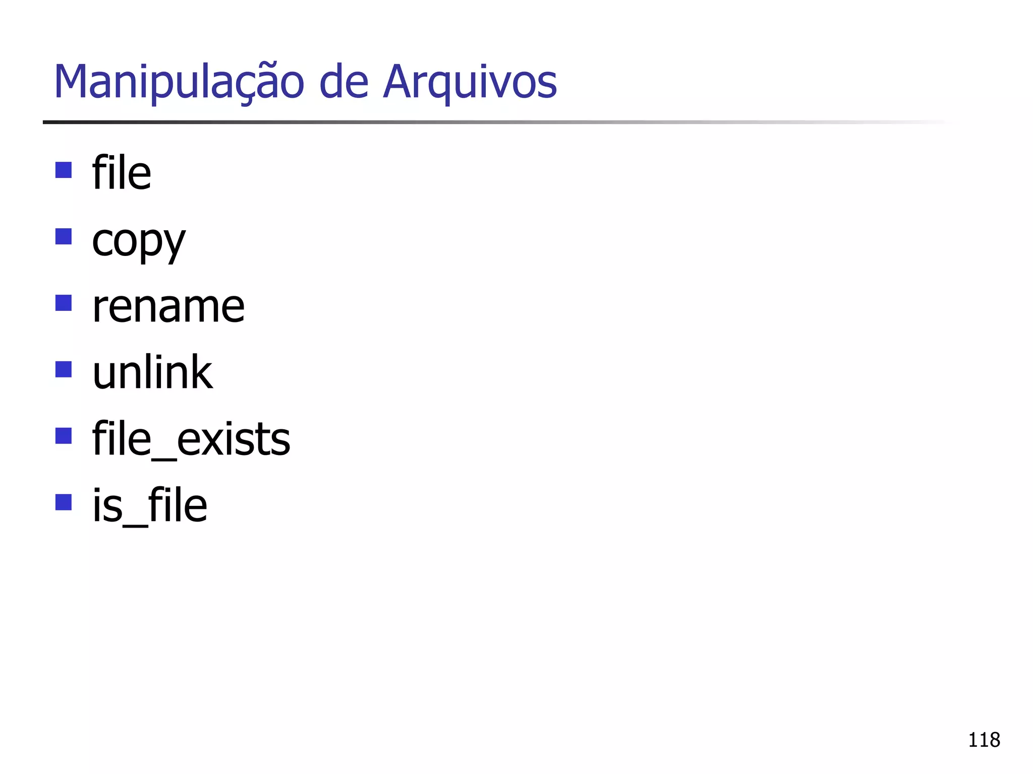 Manipulação de Arquivos
   file
   copy
   rename
   unlink
   file_exists
   is_file



                          118
 