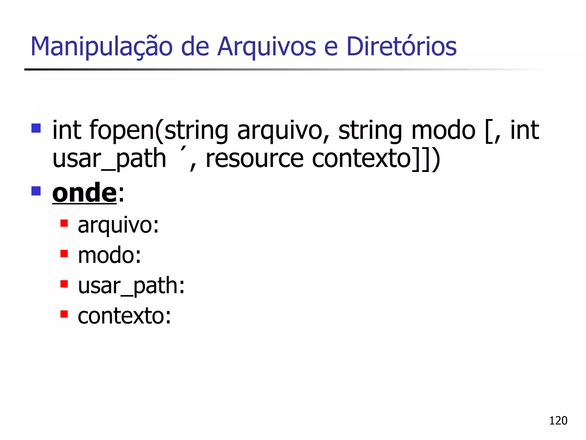 Manipulação de Arquivos e Diretórios


   int fopen(string arquivo, string modo [, int
    usar_path ´, resource contexto]])
   onde:
       arquivo:
       modo:
       usar_path:
       contexto:



                                                   120
 