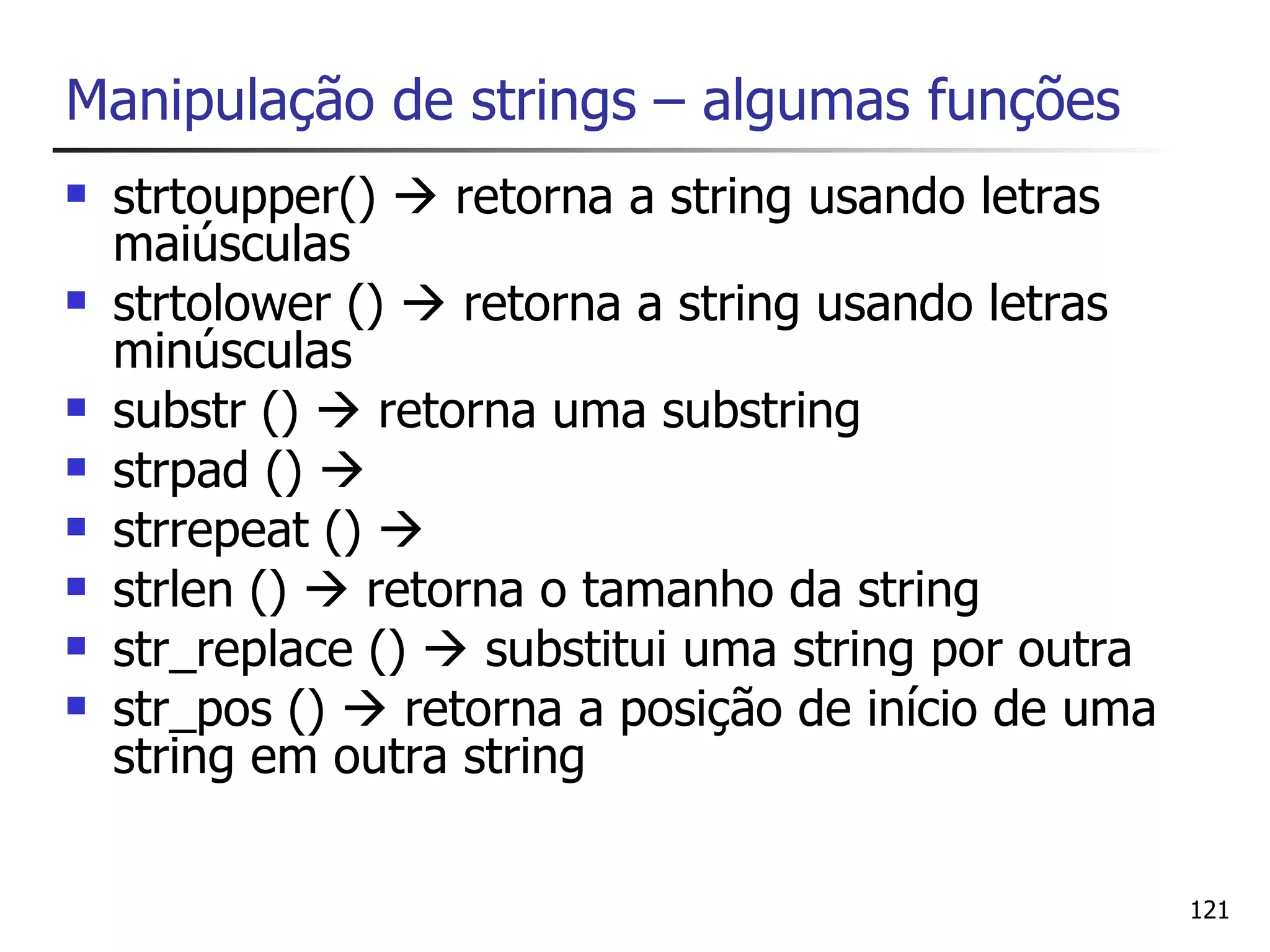 Manipulação de strings – algumas funções
   strtoupper()  retorna a string usando letras
    maiúsculas
   strtolower ()  retorna a string usando letras
    minúsculas
   substr ()  retorna uma substring
   strpad () 
   strrepeat () 
   strlen ()  retorna o tamanho da string
   str_replace ()  substitui uma string por outra
   str_pos ()  retorna a posição de início de uma
    string em outra string

                                                      121
 