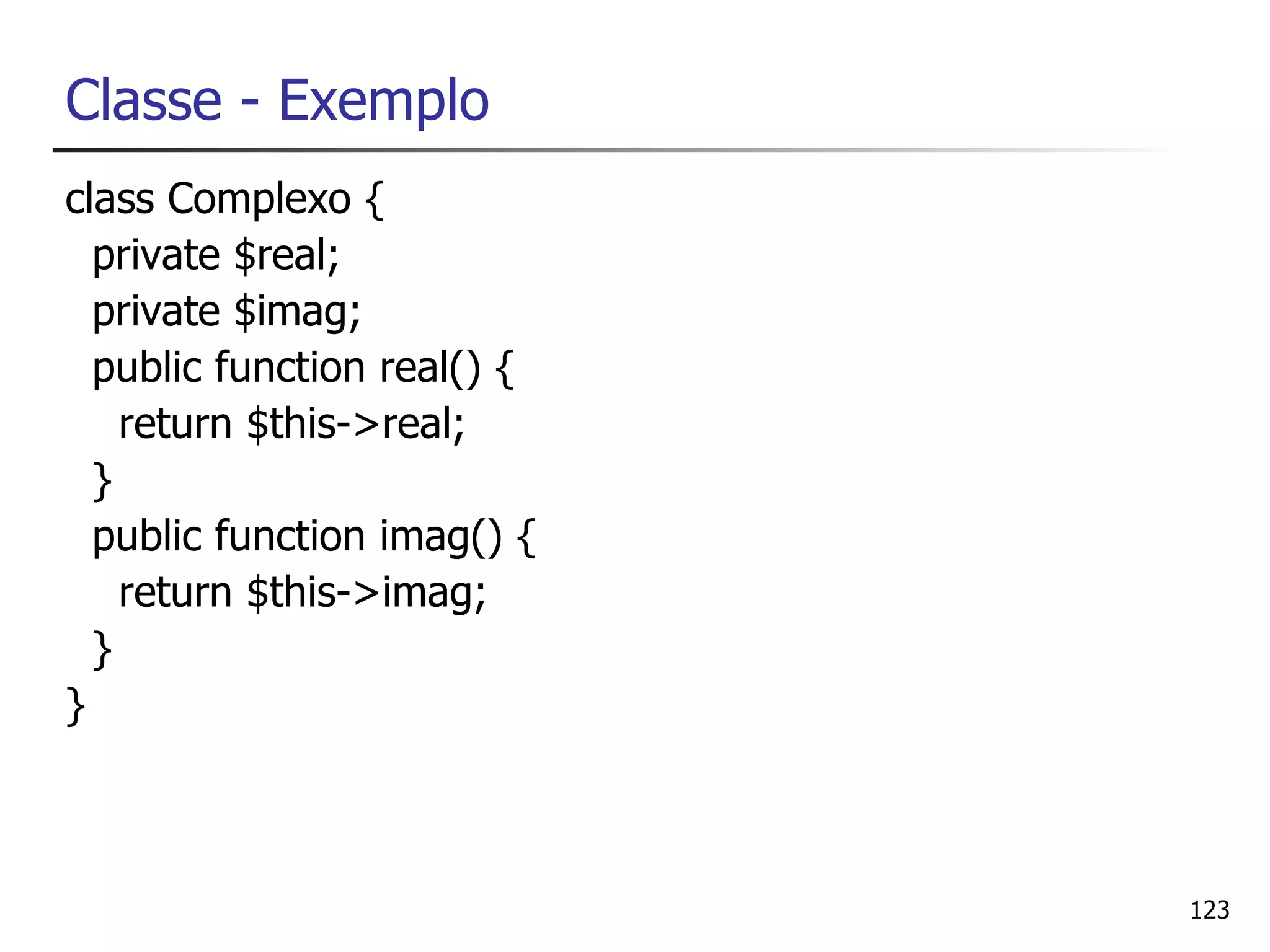 Classe - Exemplo
class Complexo {
  private $real;
  private $imag;
  public function real() {
    return $this->real;
  }
  public function imag() {
    return $this->imag;
  }
}



                             123
 