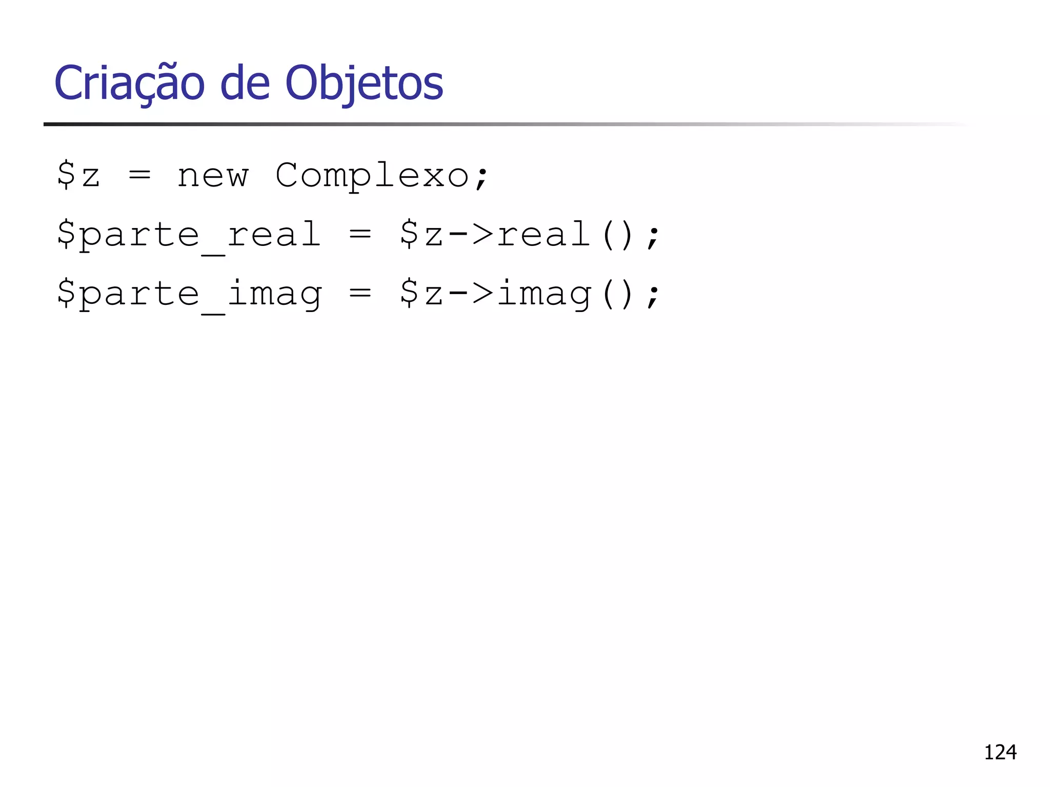 Criação de Objetos
$z = new Complexo;
$parte_real = $z->real();
$parte_imag = $z->imag();




                            124
 
