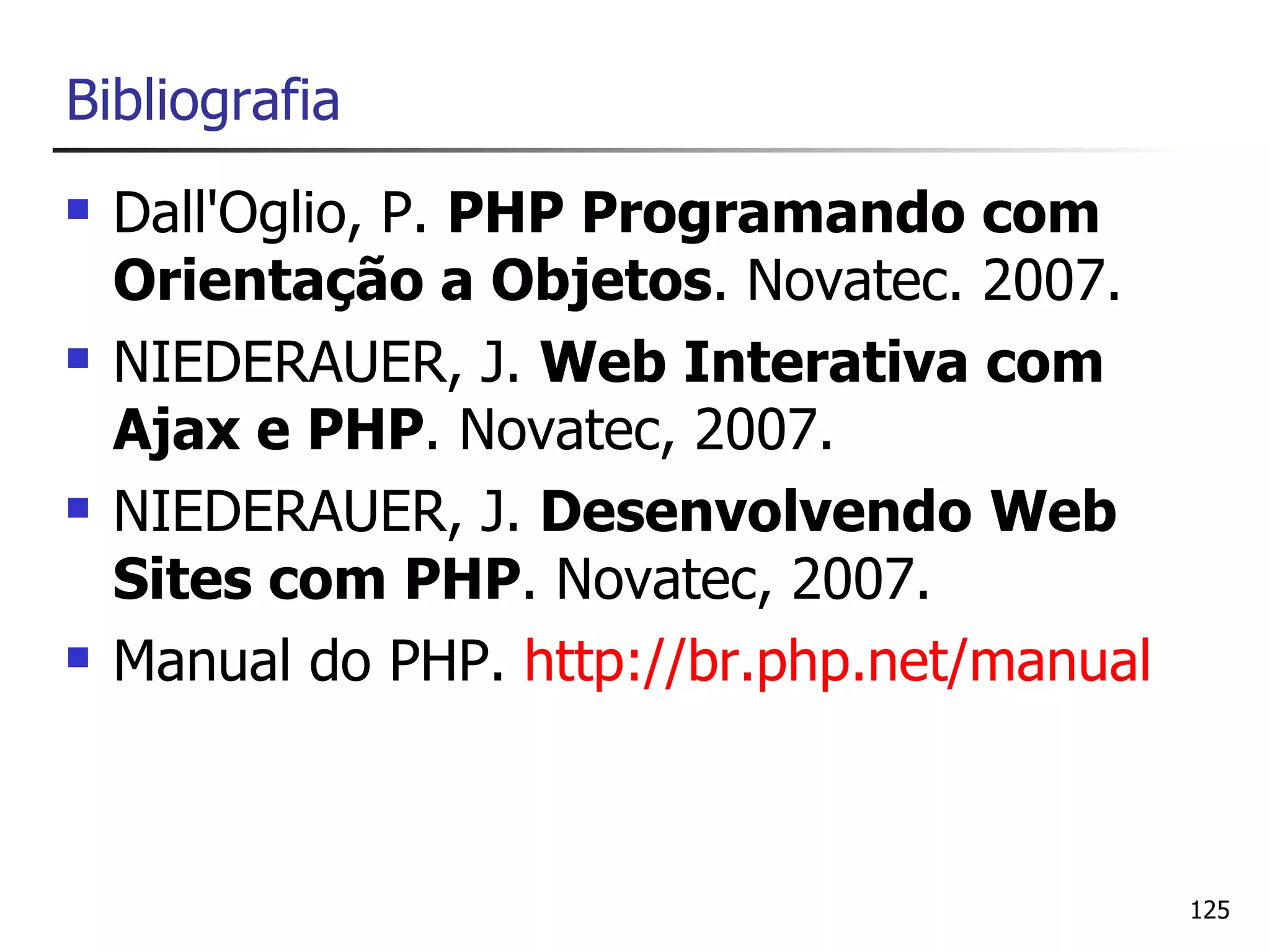 Bibliografia
   Dall'Oglio, P. PHP Programando com
    Orientação a Objetos. Novatec. 2007.
   NIEDERAUER, J. Web Interativa com
    Ajax e PHP. Novatec, 2007.
   NIEDERAUER, J. Desenvolvendo Web
    Sites com PHP. Novatec, 2007.
   Manual do PHP. http://br.php.net/manual



                                              125
 