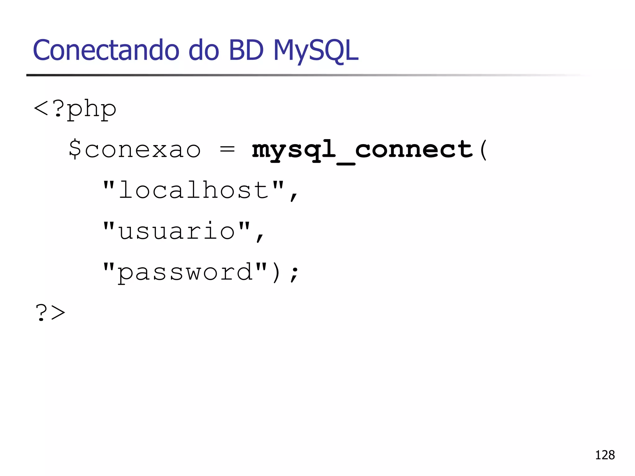 Conectando do BD MySQL
<?php
   $conexao = mysql_connect(
     "localhost",
     "usuario",
     "password");
?>



                               128
 