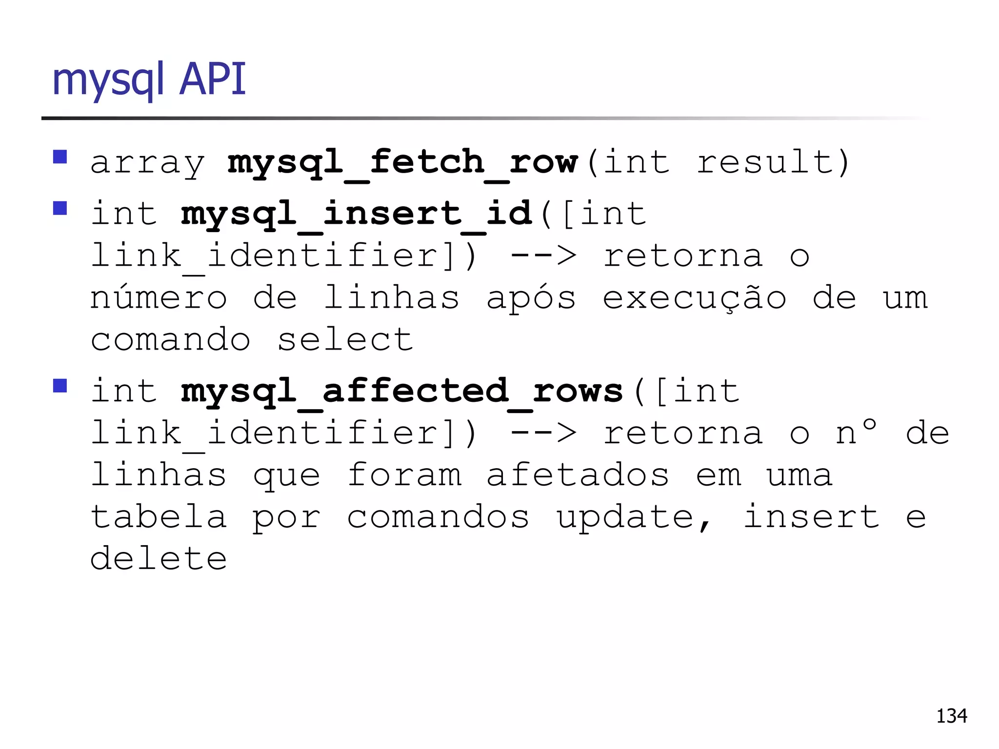 mysql API
   array mysql_fetch_row(int result)
   int mysql_insert_id([int
    link_identifier]) --> retorna o
    número de linhas após execução de um
    comando select
   int mysql_affected_rows([int
    link_identifier]) --> retorna o nº de
    linhas que foram afetados em uma
    tabela por comandos update, insert e
    delete


                                        134
 