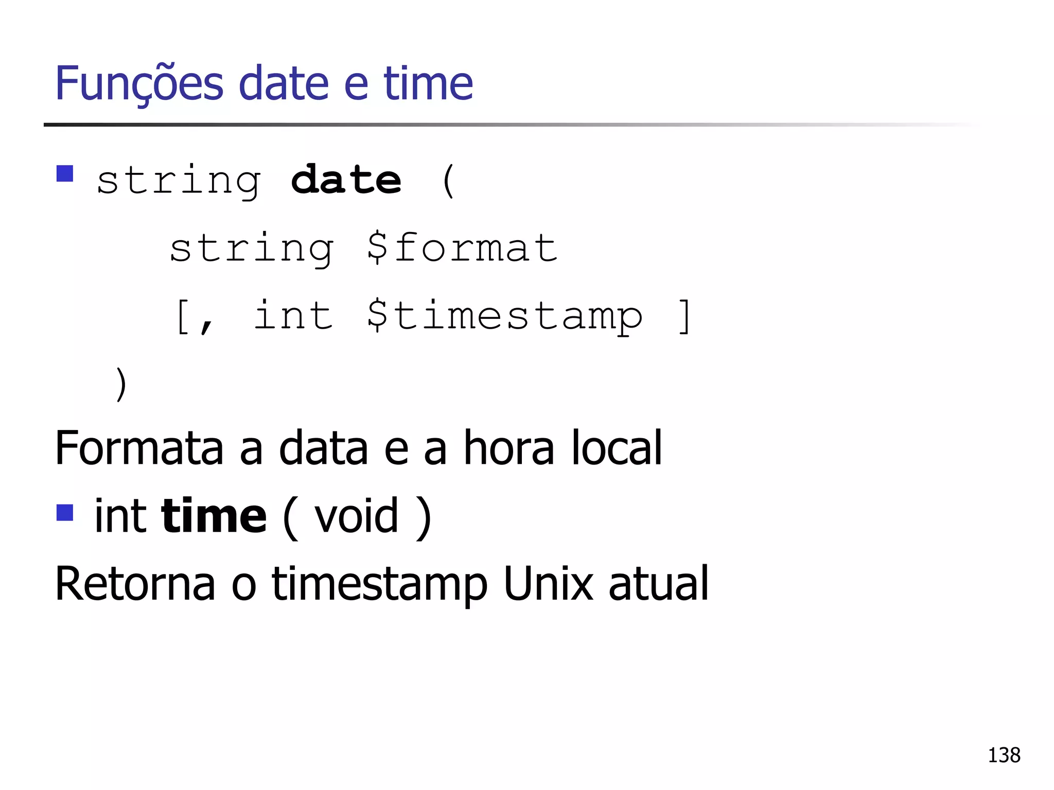 Funções date e time
 string date (
      string $format
      [, int $timestamp ]
   )
Formata a data e a hora local
 int time ( void )

Retorna o timestamp Unix atual


                                 138
 