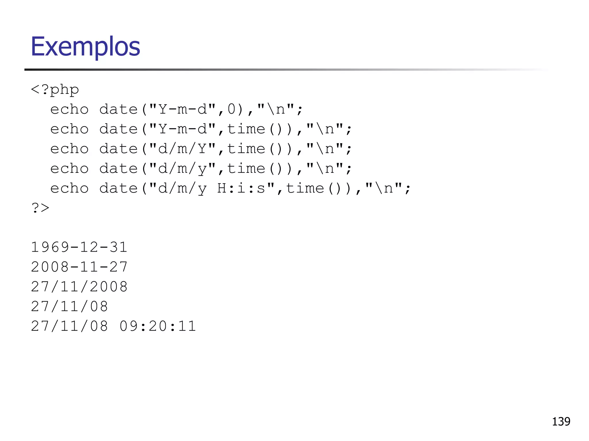 Exemplos
<?php
   echo   date("Y-m-d",0),"n";
   echo   date("Y-m-d",time()),"n";
   echo   date("d/m/Y",time()),"n";
   echo   date("d/m/y",time()),"n";
   echo   date("d/m/y H:i:s",time()),"n";
?>

1969-12-31
2008-11-27
27/11/2008
27/11/08
27/11/08 09:20:11




                                             139
 