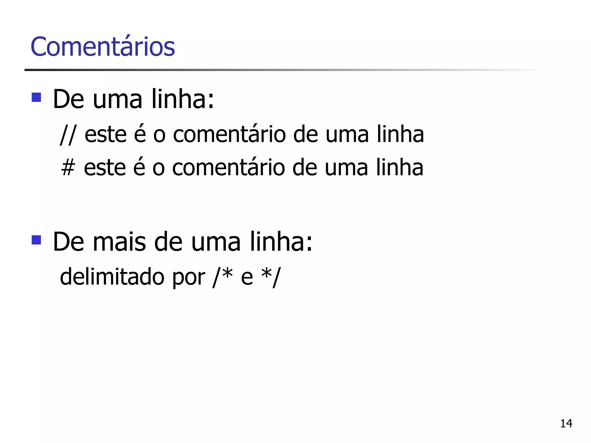 Comentários
   De uma linha:
    // este é o comentário de uma linha
    # este é o comentário de uma linha


   De mais de uma linha:
    delimitado por /* e */




                                          14
 