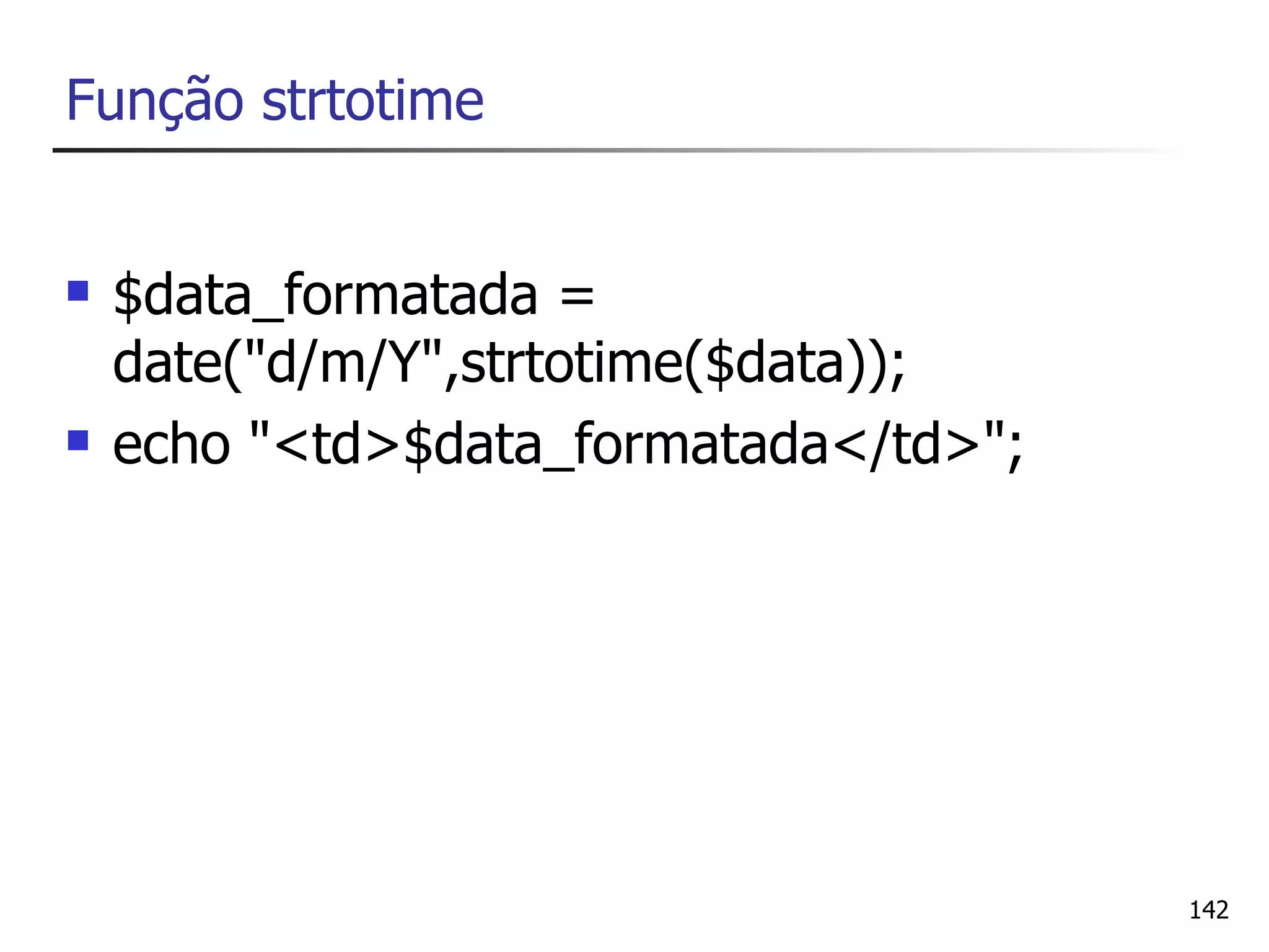 Função strtotime


   $data_formatada =
    date("d/m/Y",strtotime($data));
   echo "<td>$data_formatada</td>";




                                       142
 