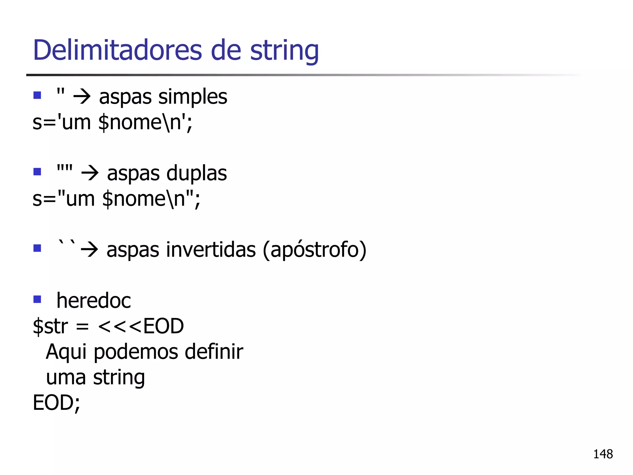 Delimitadores de string
 ''  aspas simples
s='um $nomen';

 ""  aspas duplas
s="um $nomen";

   `` aspas invertidas (apóstrofo)

 heredoc
$str = <<<EOD
 Aqui podemos definir
 uma string
EOD;

                                       148
 