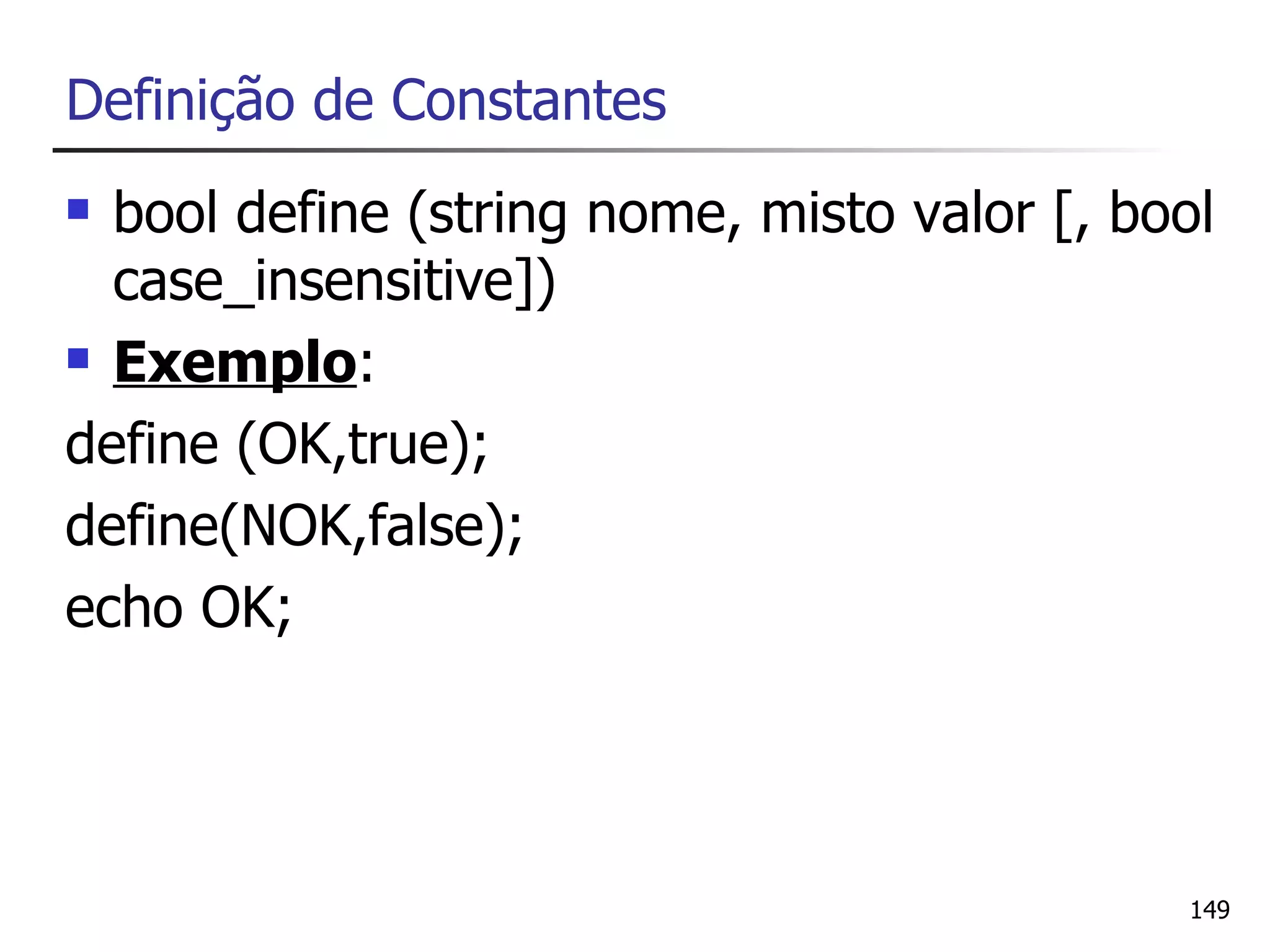 Definição de Constantes
 bool define (string nome, misto valor [, bool
  case_insensitive])
 Exemplo:

define (OK,true);
define(NOK,false);
echo OK;




                                             149
 