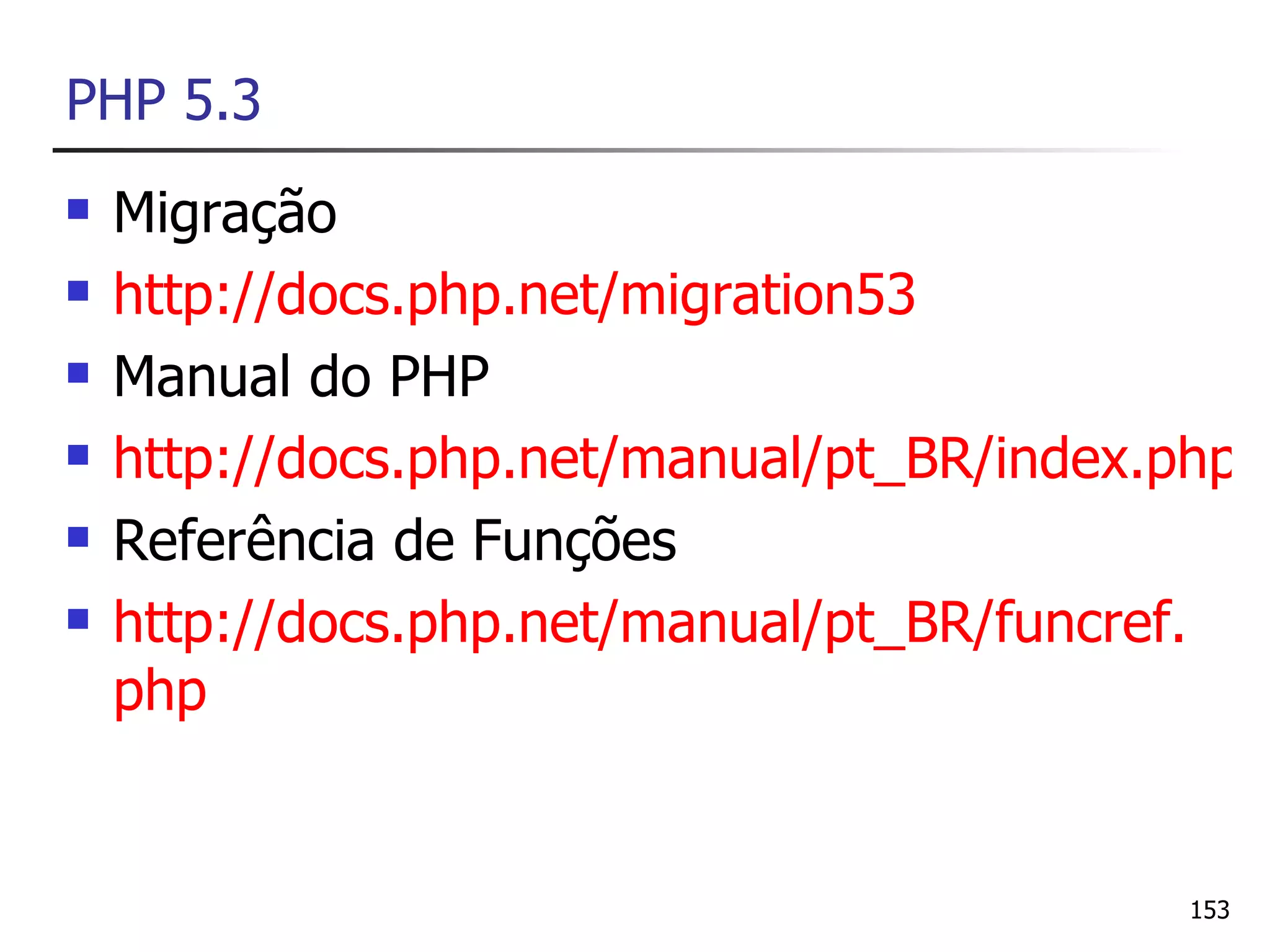 PHP 5.3
   Migração
   http://docs.php.net/migration53
   Manual do PHP
   http://docs.php.net/manual/pt_BR/index.php
   Referência de Funções
   http://docs.php.net/manual/pt_BR/funcref.
    php


                                            153
 