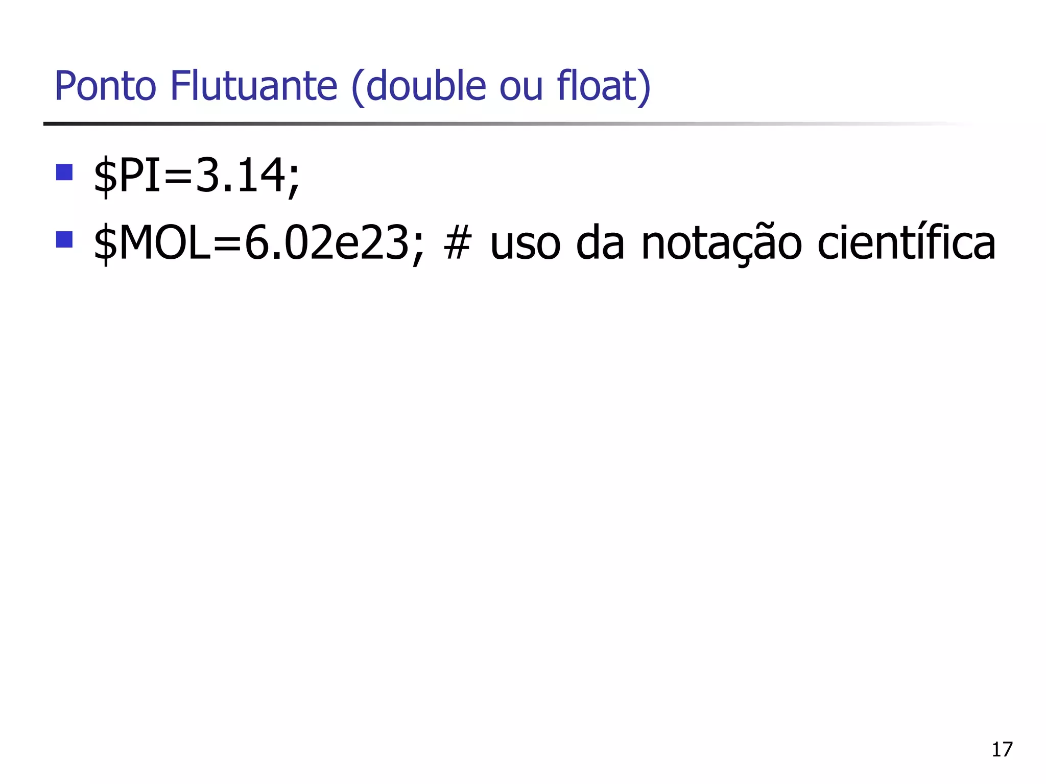 Ponto Flutuante (double ou float)

   $PI=3.14;
   $MOL=6.02e23; # uso da notação científica




                                            17
 