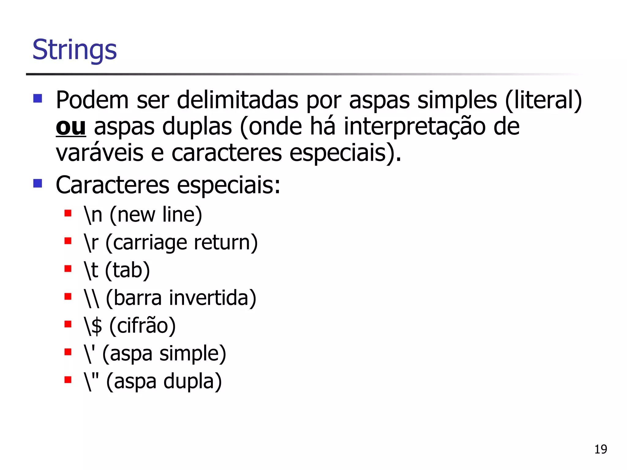 Strings
   Podem ser delimitadas por aspas simples (literal)
    ou aspas duplas (onde há interpretação de
    varáveis e caracteres especiais).
   Caracteres especiais:
       n (new line)
       r (carriage return)
       t (tab)
        (barra invertida)
       $ (cifrão)
       ' (aspa simple)
       " (aspa dupla)


                                                        19
 