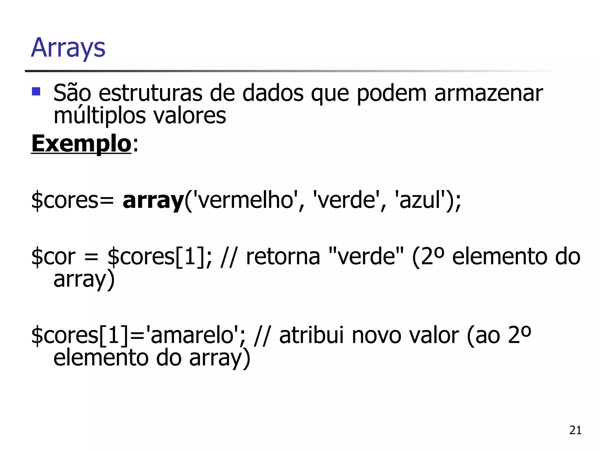 Arrays
 São estruturas de dados que podem armazenar
  múltiplos valores
Exemplo:

$cores= array('vermelho', 'verde', 'azul');

$cor = $cores[1]; // retorna "verde" (2º elemento do
  array)

$cores[1]='amarelo'; // atribui novo valor (ao 2º
  elemento do array)

                                                    21
 