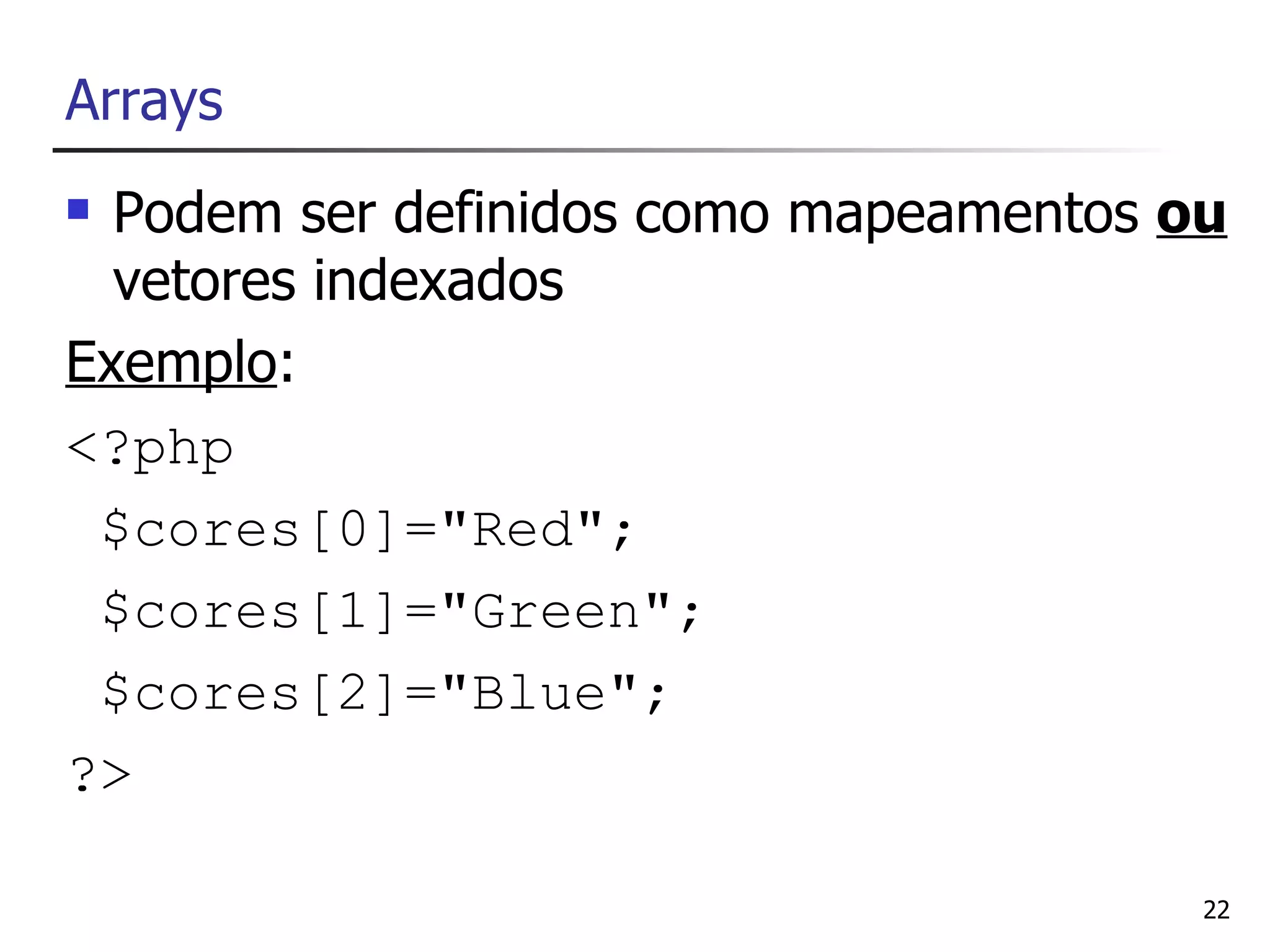 Arrays
 Podem ser definidos como mapeamentos ou
  vetores indexados
Exemplo:
<?php
 $cores[0]="Red";
 $cores[1]="Green";
 $cores[2]="Blue";
?>

                                        22
 