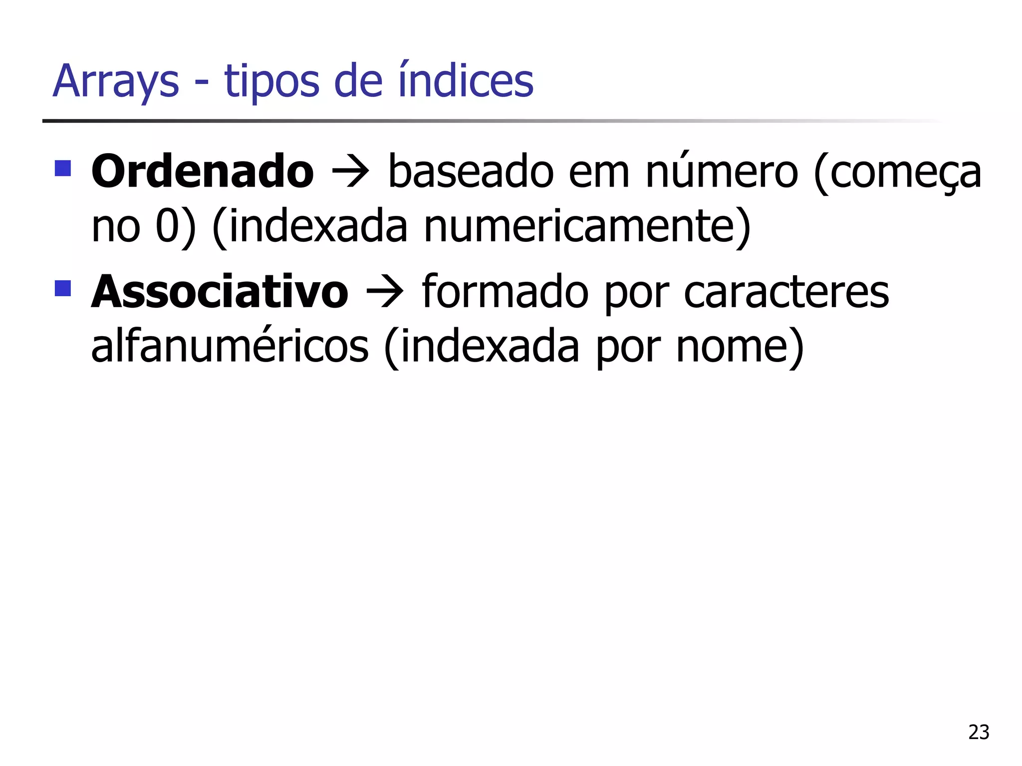 Arrays - tipos de índices
   Ordenado  baseado em número (começa
    no 0) (indexada numericamente)
   Associativo  formado por caracteres
    alfanuméricos (indexada por nome)




                                       23
 