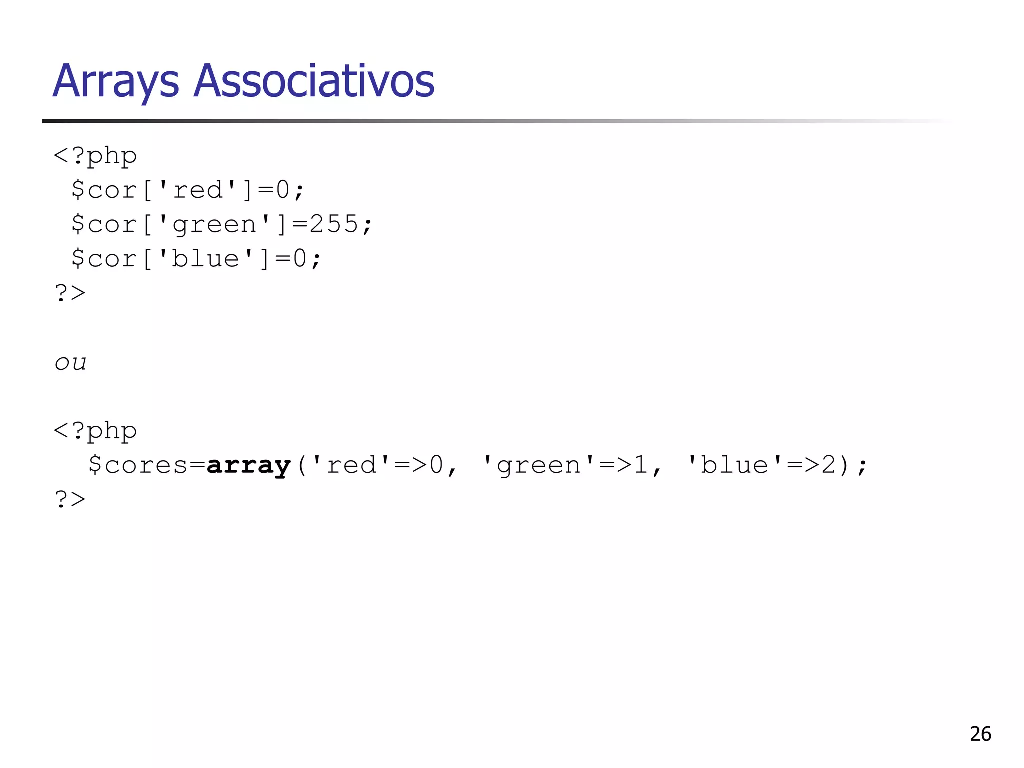 Arrays Associativos
<?php
 $cor['red']=0;
 $cor['green']=255;
 $cor['blue']=0;
?>

ou

<?php
   $cores=array('red'=>0, 'green'=>1, 'blue'=>2);
?>




                                                    26
 