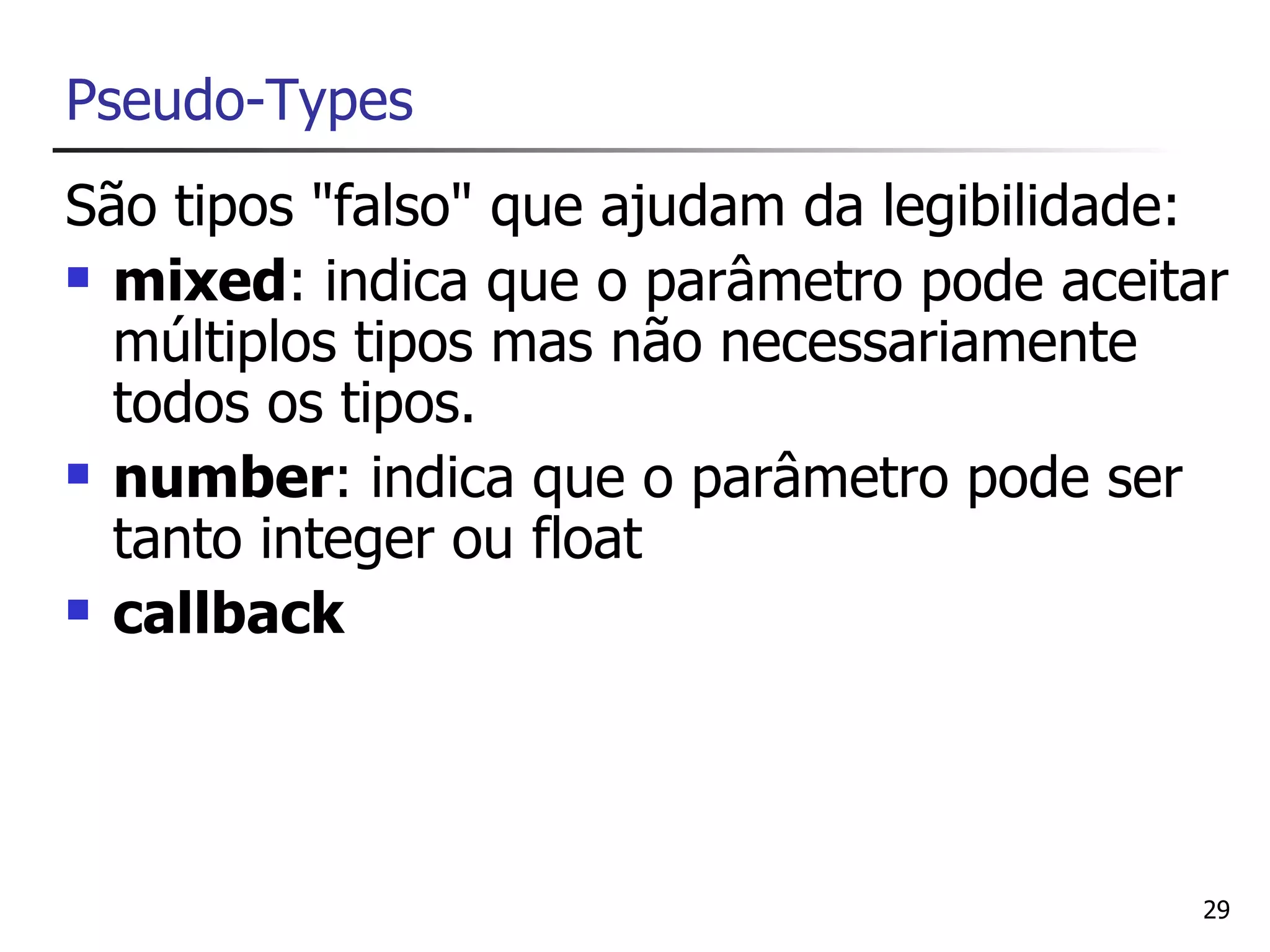 Pseudo-Types
São tipos "falso" que ajudam da legibilidade:
 mixed: indica que o parâmetro pode aceitar

  múltiplos tipos mas não necessariamente
  todos os tipos.
 number: indica que o parâmetro pode ser

  tanto integer ou float
 callback




                                            29
 