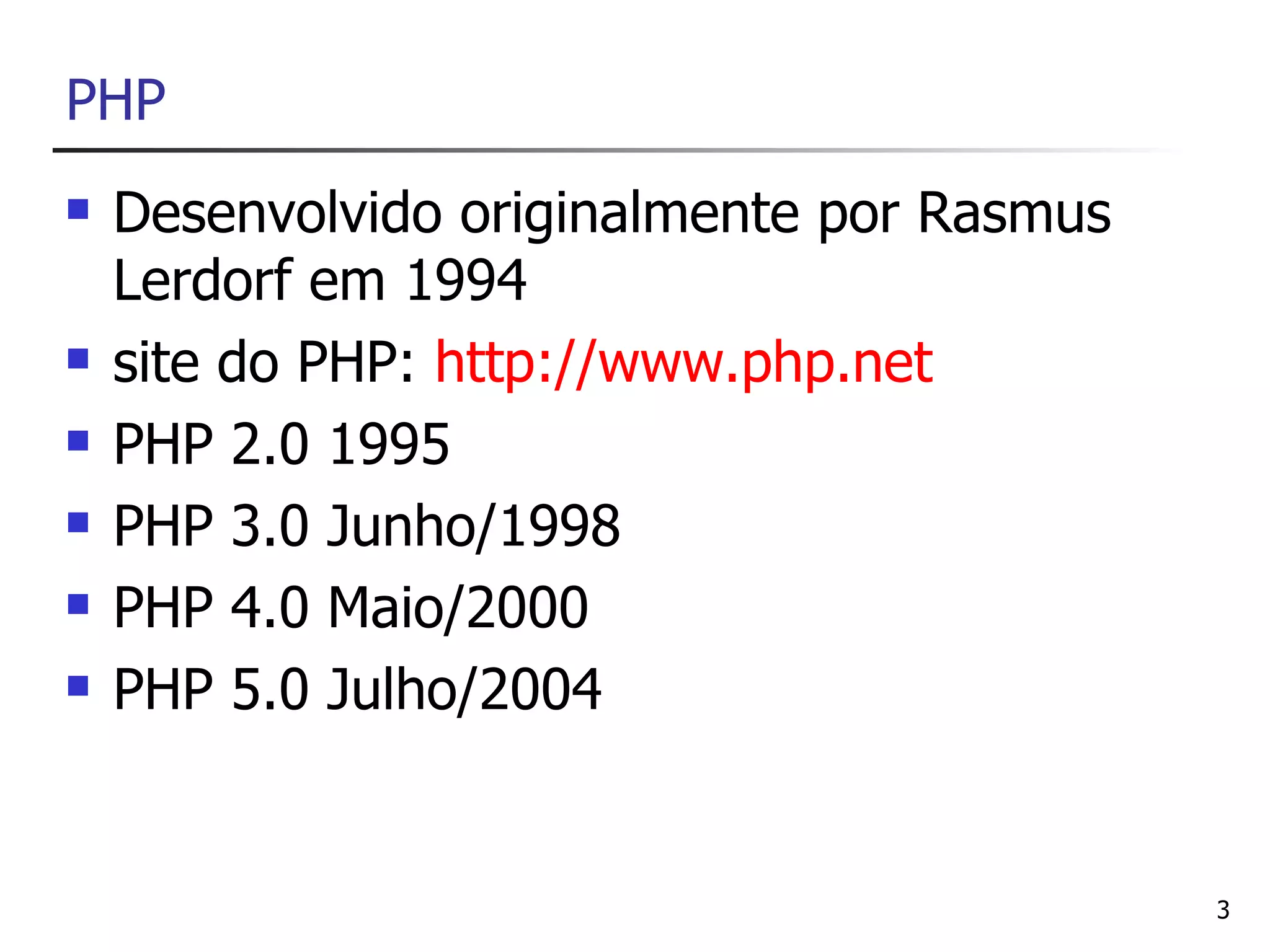 PHP
   Desenvolvido originalmente por Rasmus
    Lerdorf em 1994
   site do PHP: http://www.php.net
   PHP 2.0 1995
   PHP 3.0 Junho/1998
   PHP 4.0 Maio/2000
   PHP 5.0 Julho/2004


                                            3
 