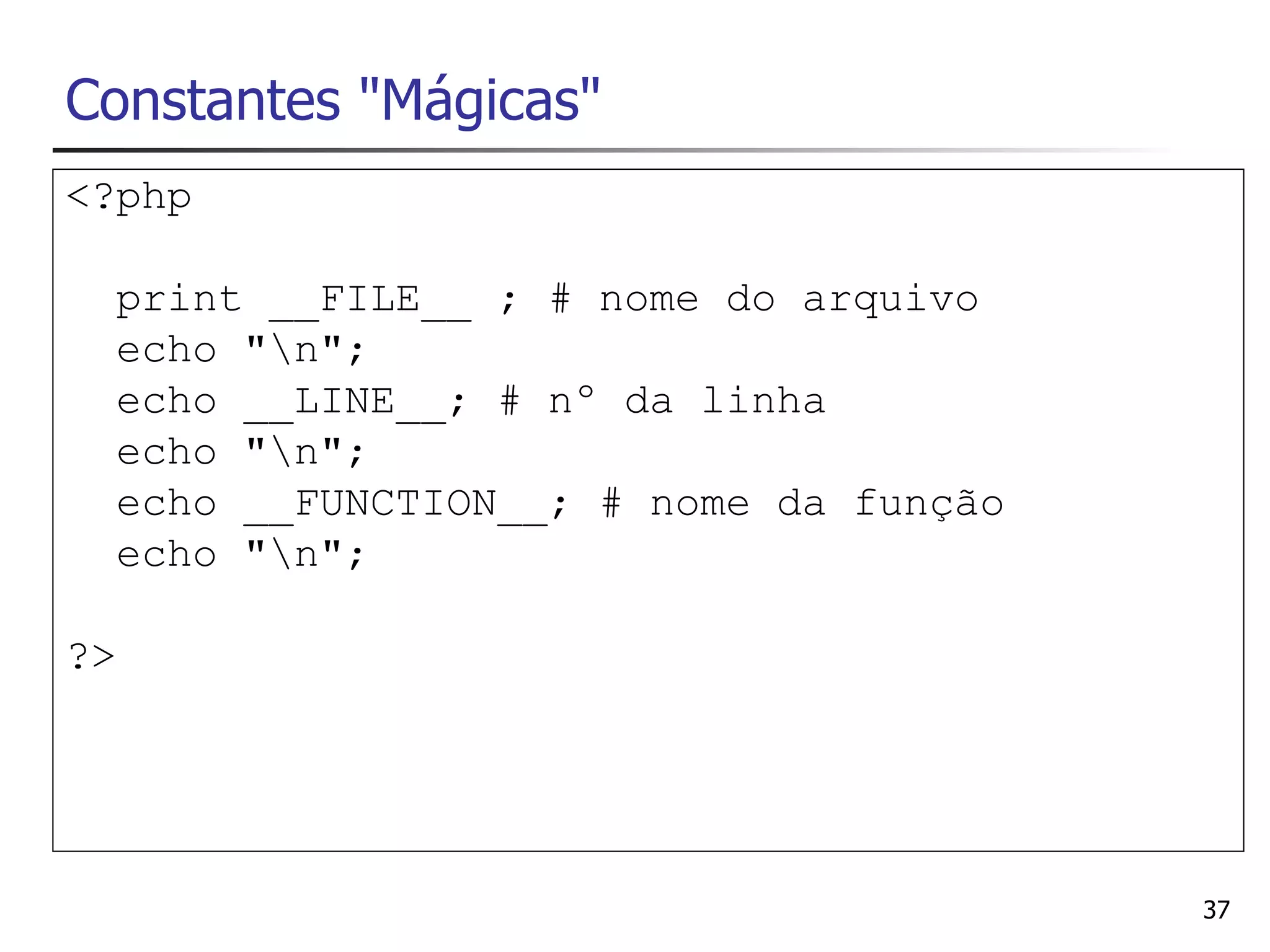 Constantes "Mágicas"
<?php

  print __FILE__ ; # nome do arquivo
  echo "n";
  echo __LINE__; # nº da linha
  echo "n";
  echo __FUNCTION__; # nome da função
  echo "n";

?>




                                        37
 