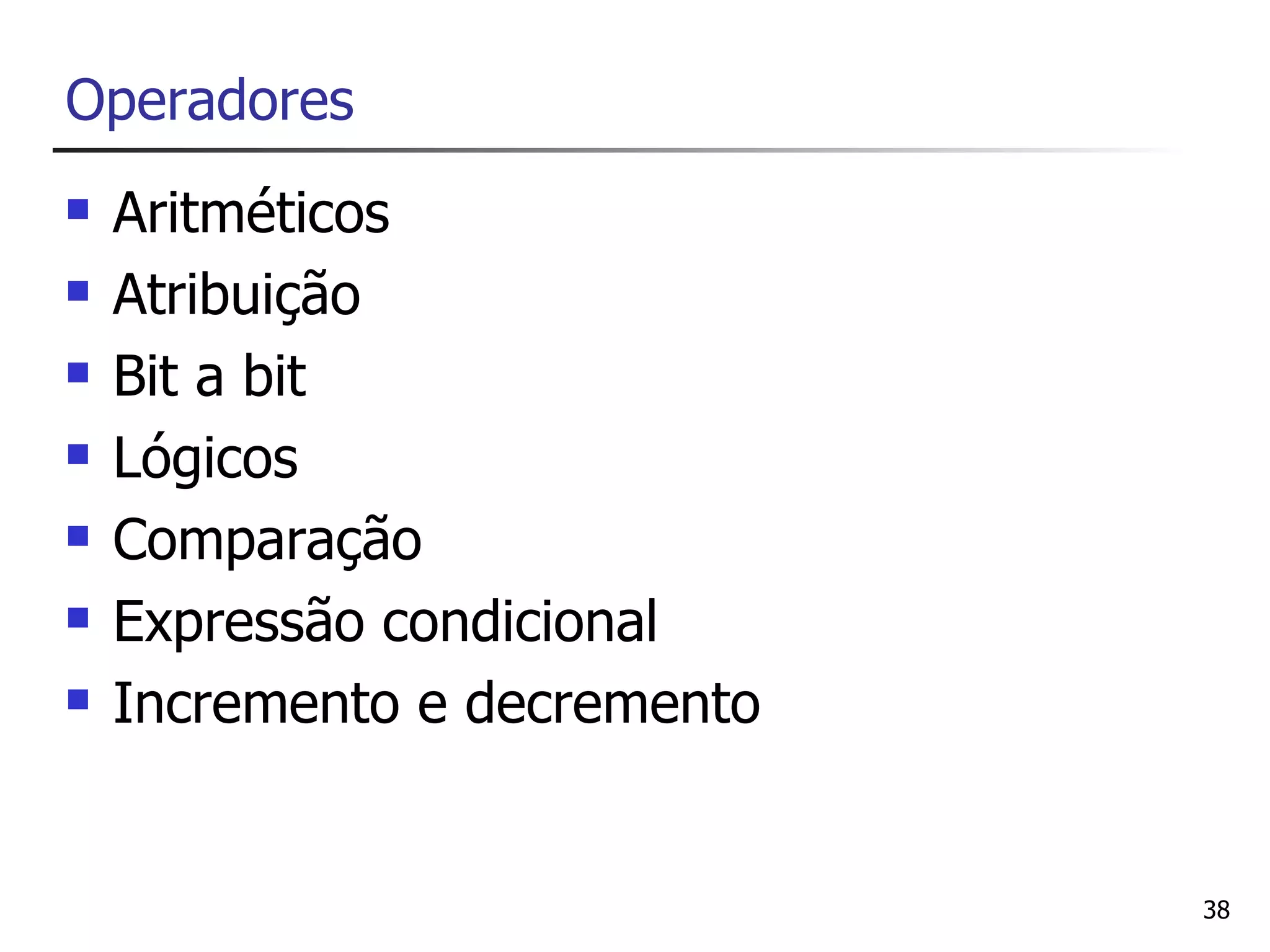 Operadores
   Aritméticos
   Atribuição
   Bit a bit
   Lógicos
   Comparação
   Expressão condicional
   Incremento e decremento


                              38
 