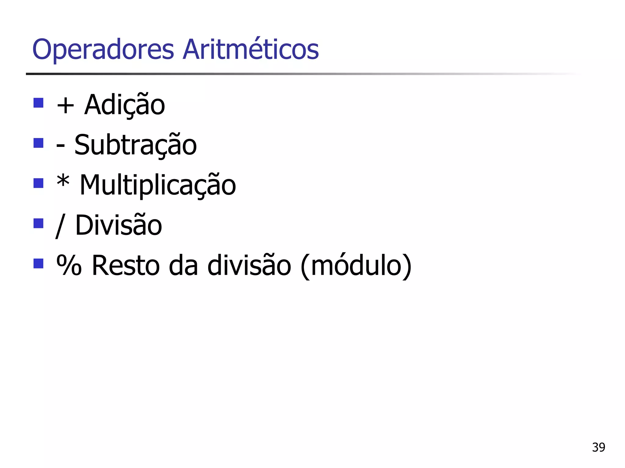 Operadores Aritméticos
   + Adição
   - Subtração
   * Multiplicação
   / Divisão
   % Resto da divisão (módulo)




                                  39
 