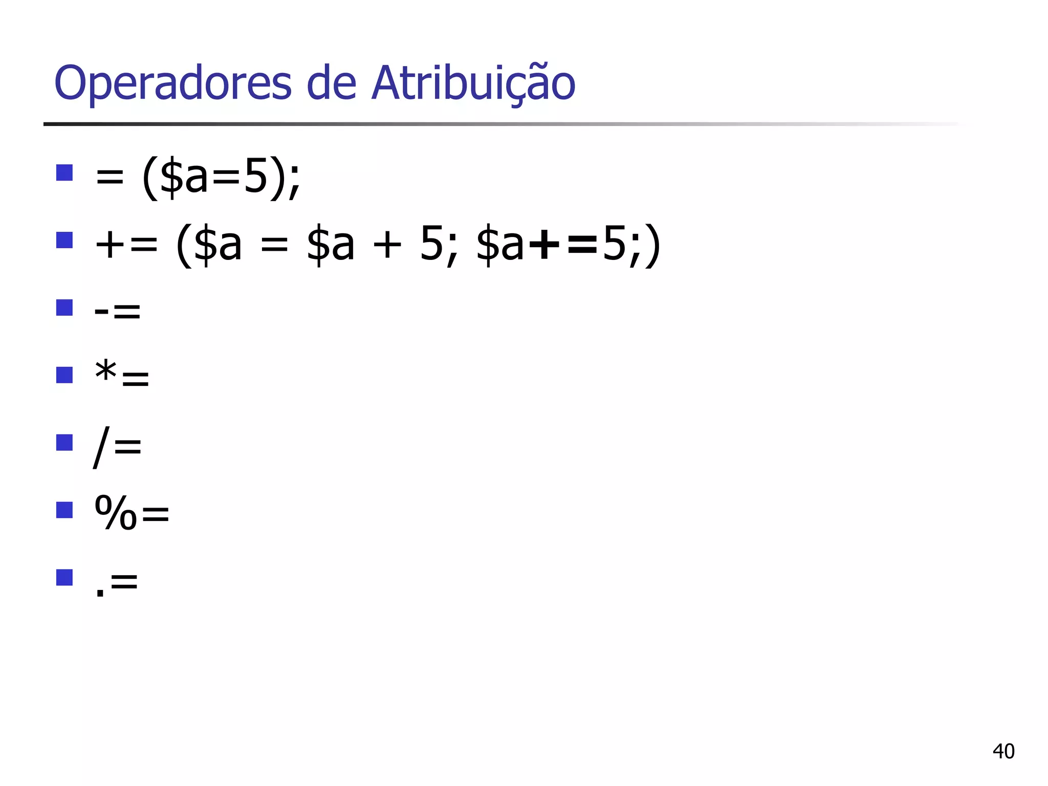 Operadores de Atribuição
   = ($a=5);
   += ($a = $a + 5; $a+=5;)
   -=
   *=
   /=
   %=
   .=


                               40
 