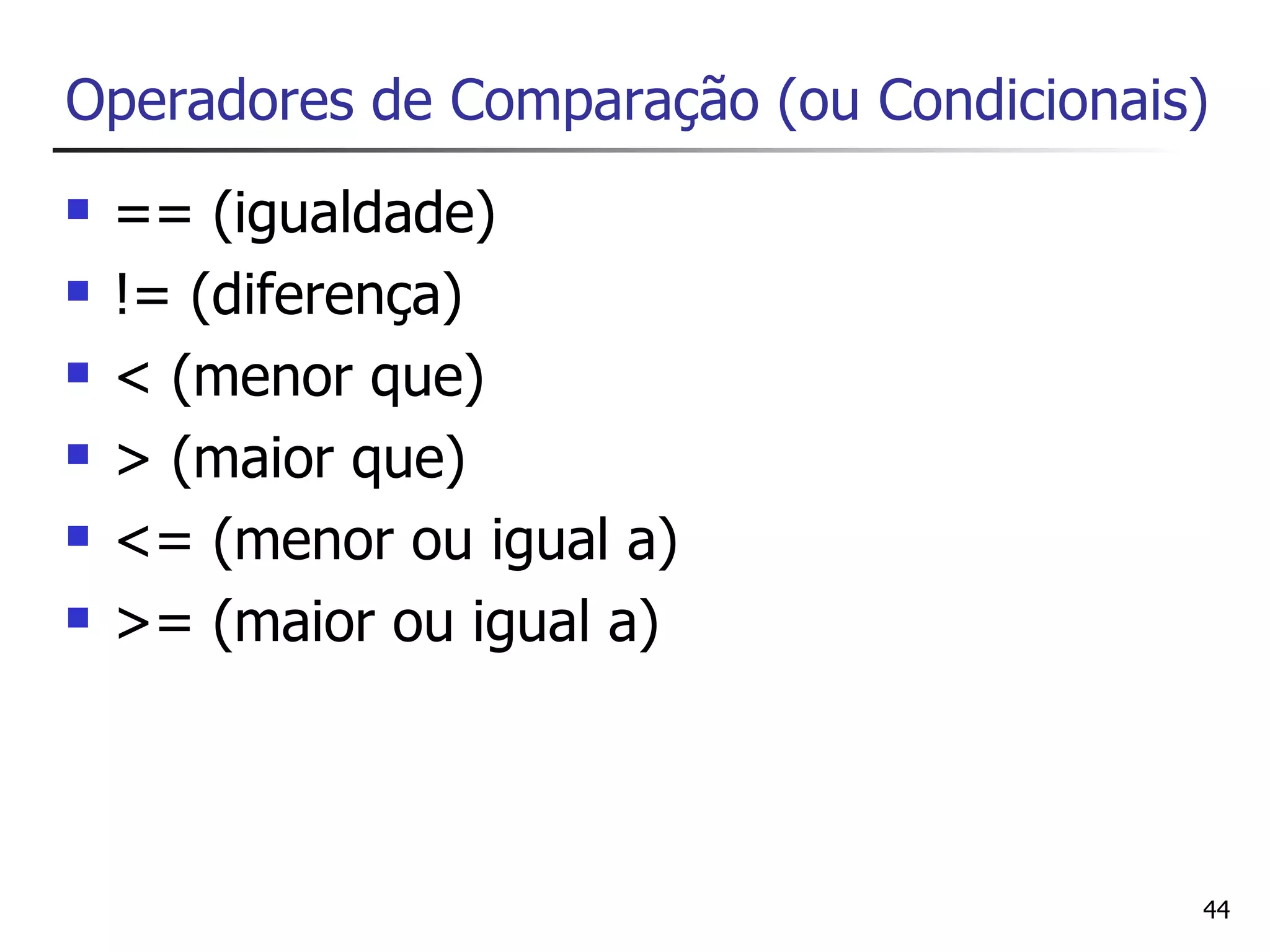 Operadores de Comparação (ou Condicionais)
   == (igualdade)
   != (diferença)
   < (menor que)
   > (maior que)
   <= (menor ou igual a)
   >= (maior ou igual a)



                                         44
 