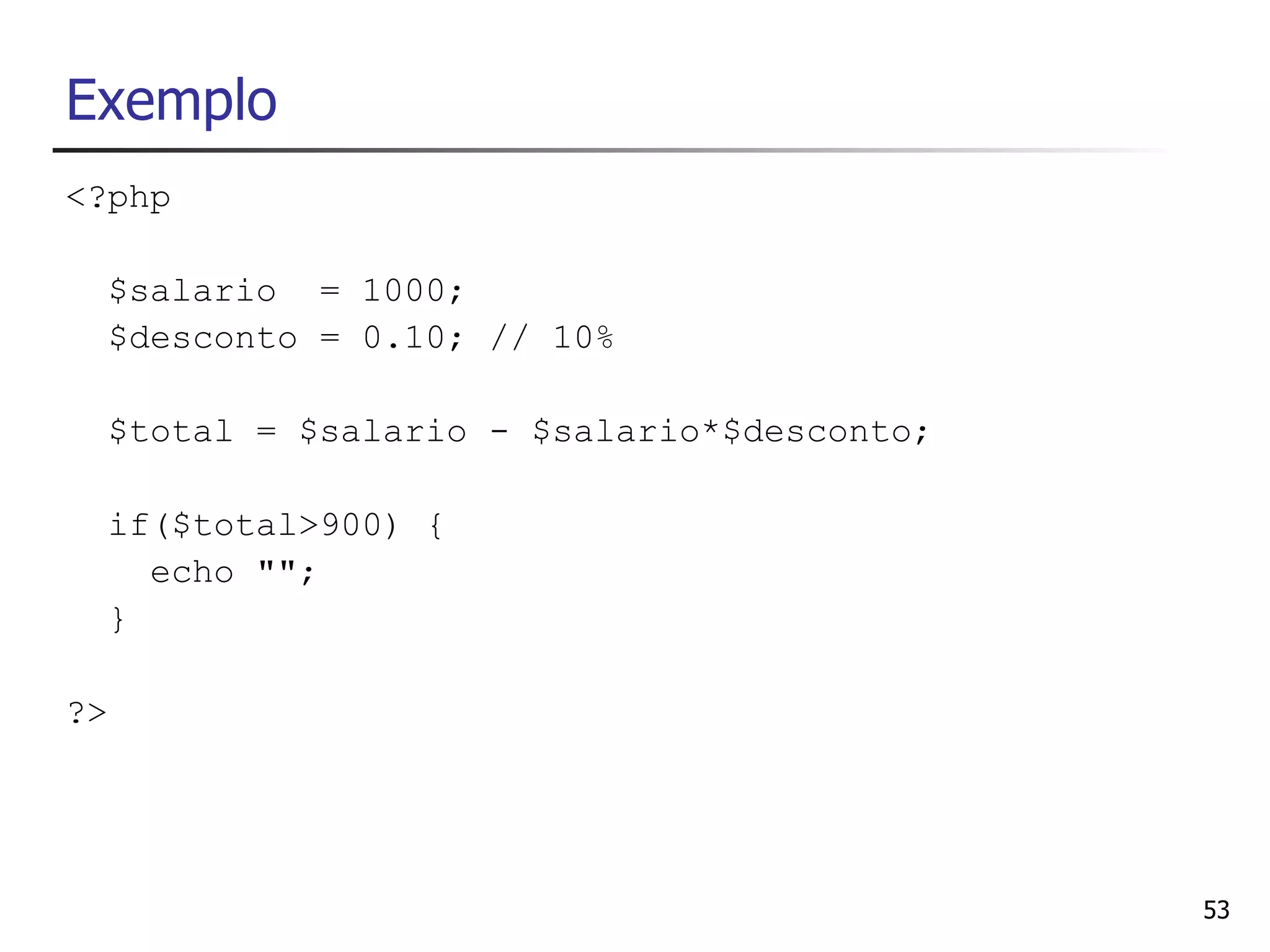 Exemplo
<?php

  $salario = 1000;
  $desconto = 0.10; // 10%

  $total = $salario - $salario*$desconto;

  if($total>900) {
    echo "";
  }

?>




                                            53
 