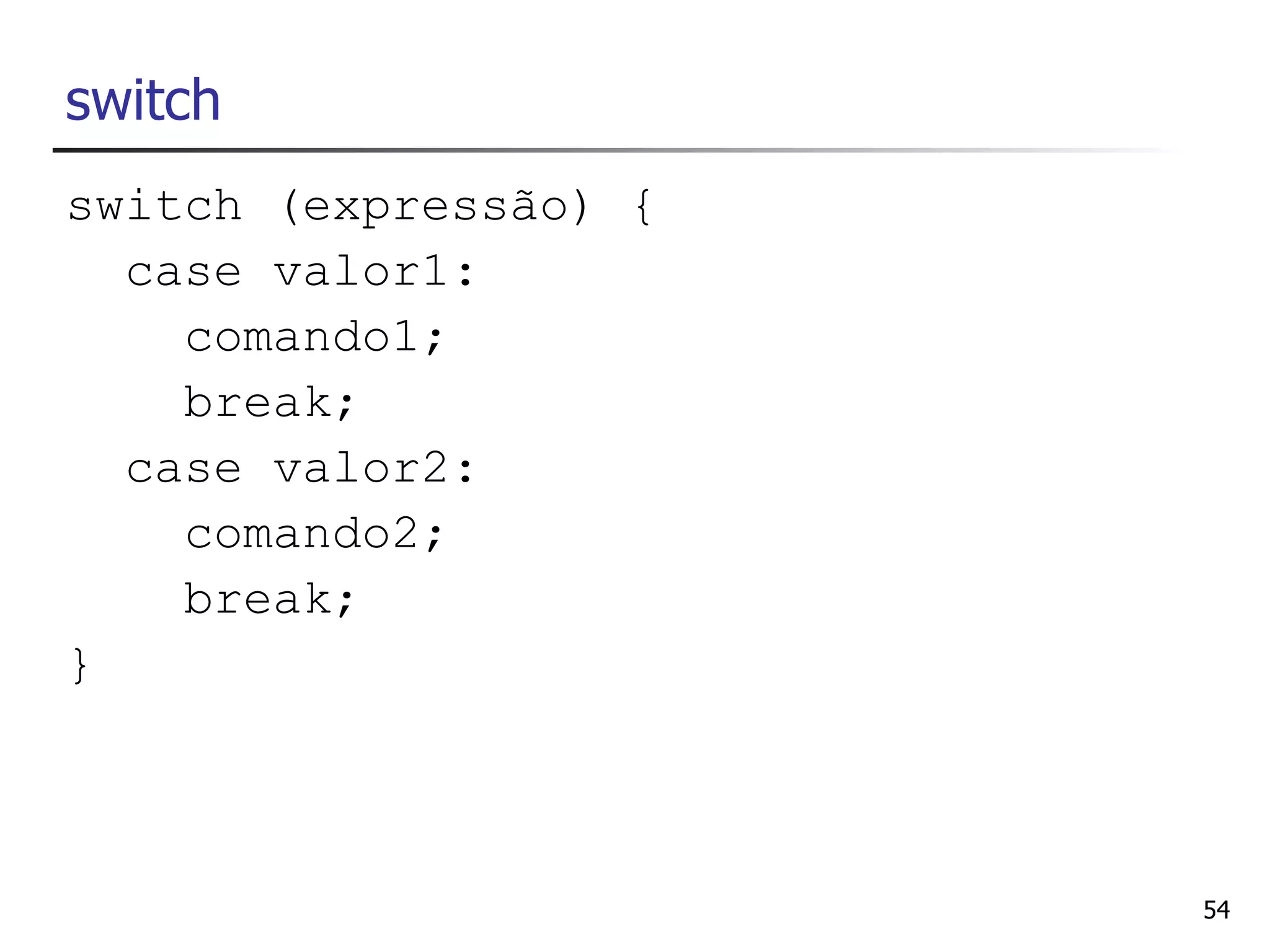 switch
switch (expressão) {
  case valor1:
    comando1;
    break;
  case valor2:
    comando2;
    break;
}



                       54
 