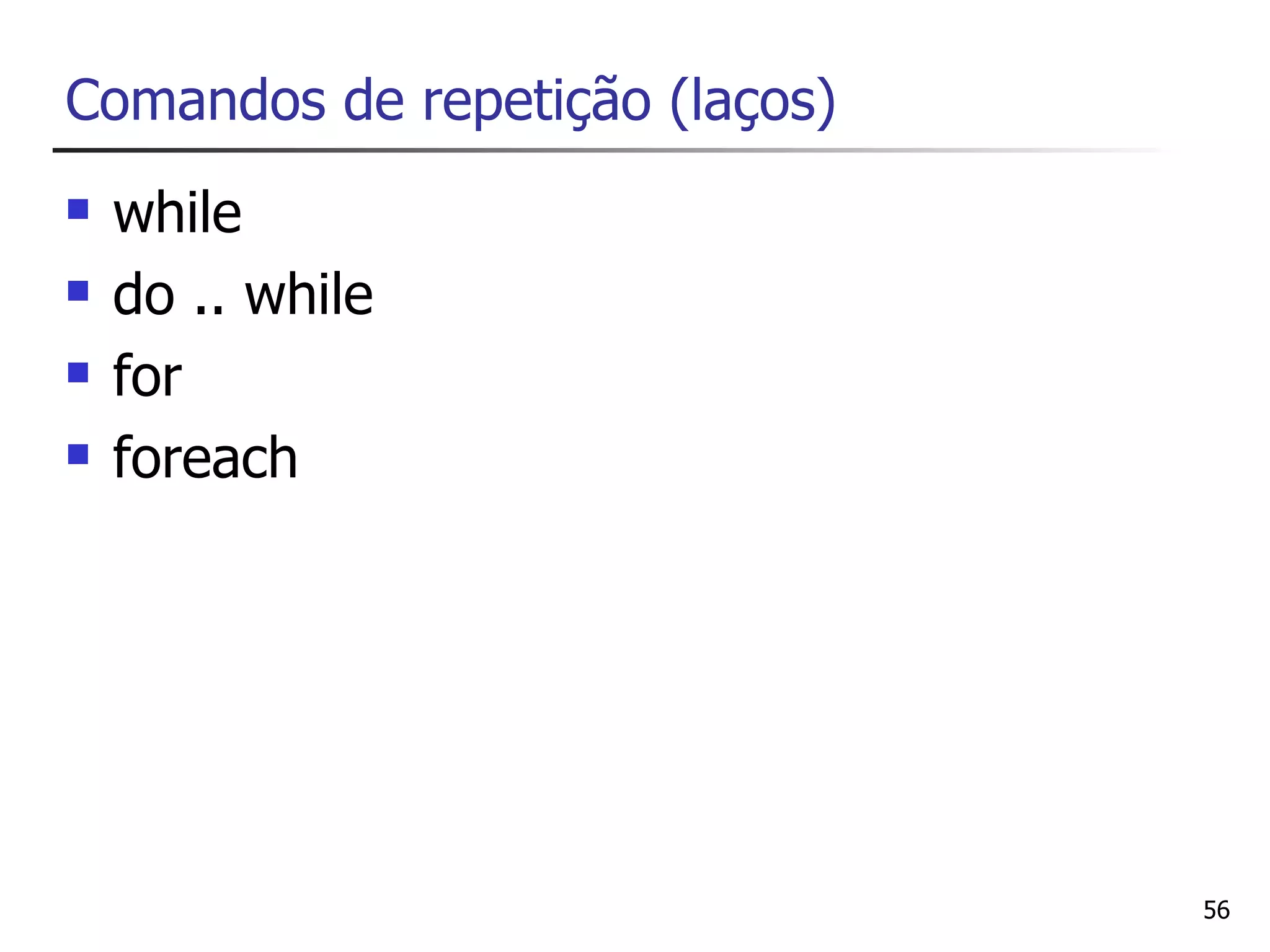 Comandos de repetição (laços)
   while
   do .. while
   for
   foreach




                                56
 