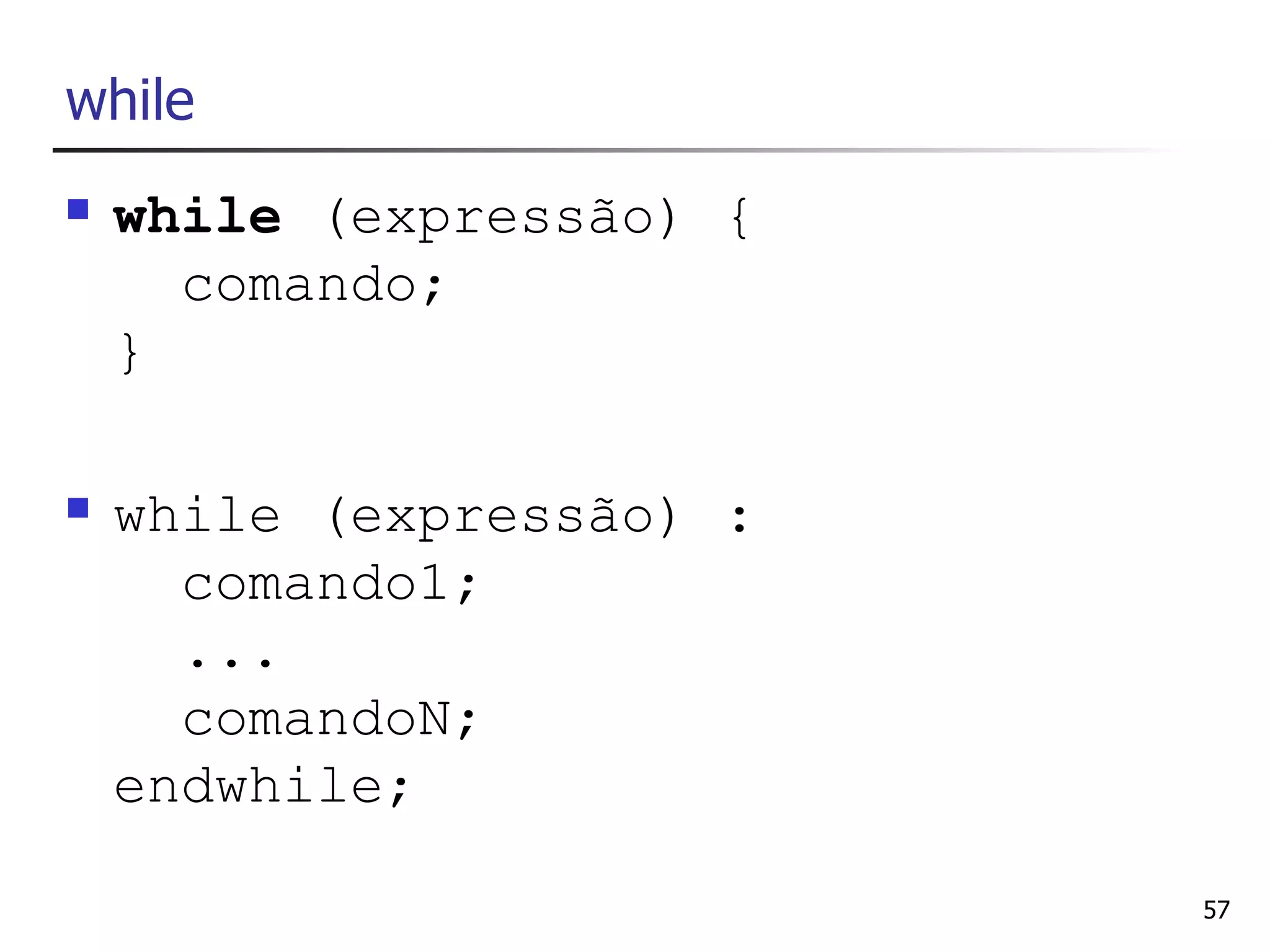 while
   while (expressão) {
      comando;
    }

   while (expressão) :
      comando1;
      ...
      comandoN;
    endwhile;

                          57
 