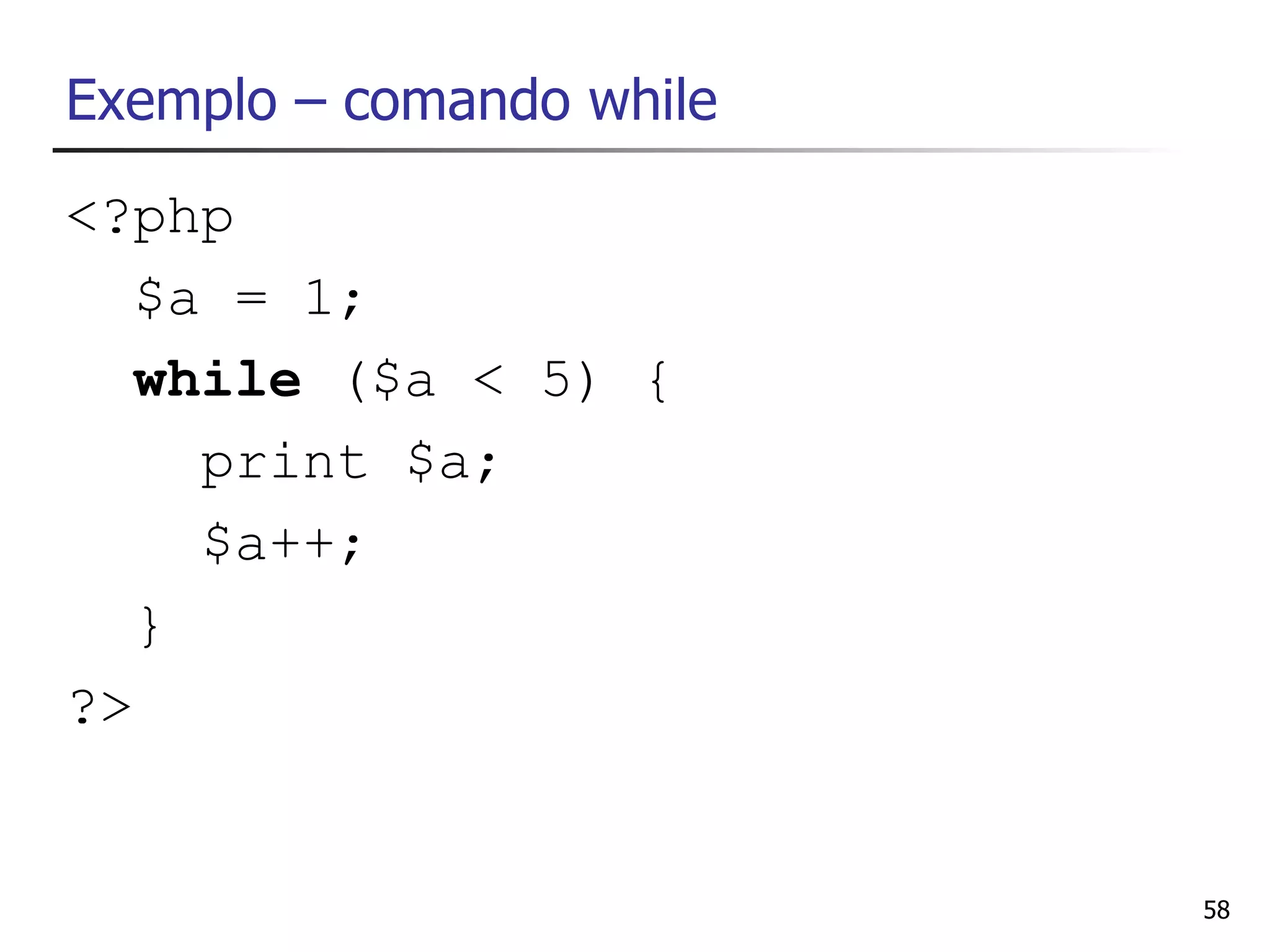 Exemplo – comando while
<?php
   $a = 1;
   while ($a < 5) {
     print $a;
     $a++;
   }
?>


                          58
 