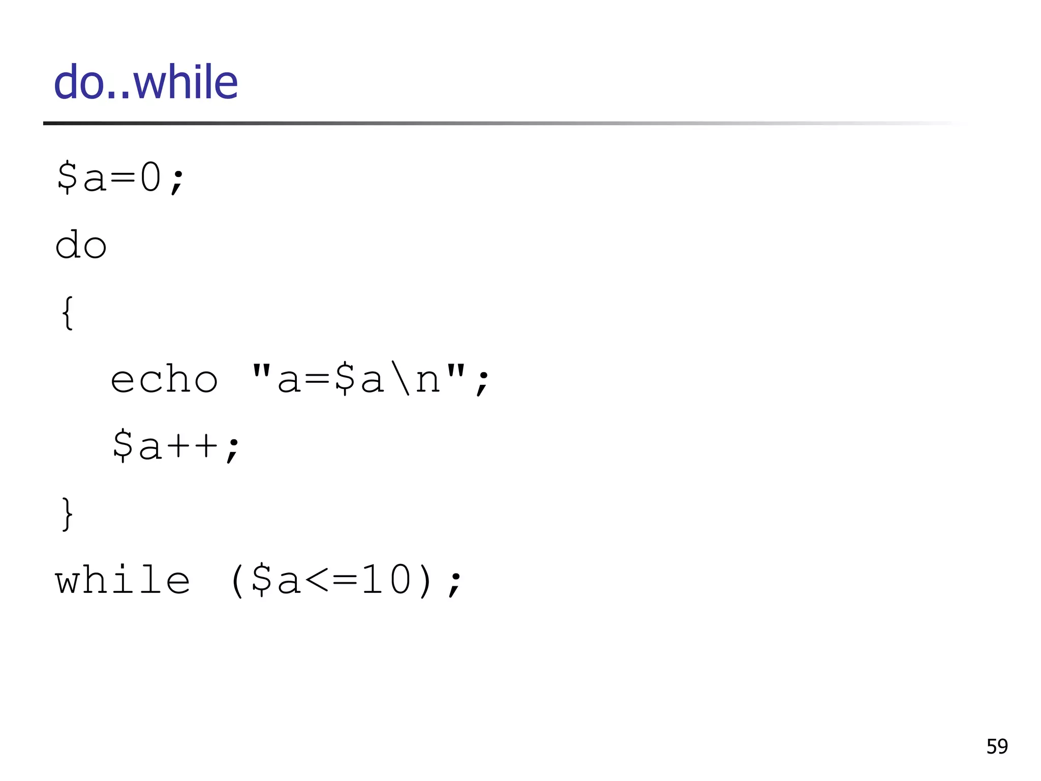 do..while
$a=0;
do
{
   echo "a=$an";
   $a++;
}
while ($a<=10);


                    59
 