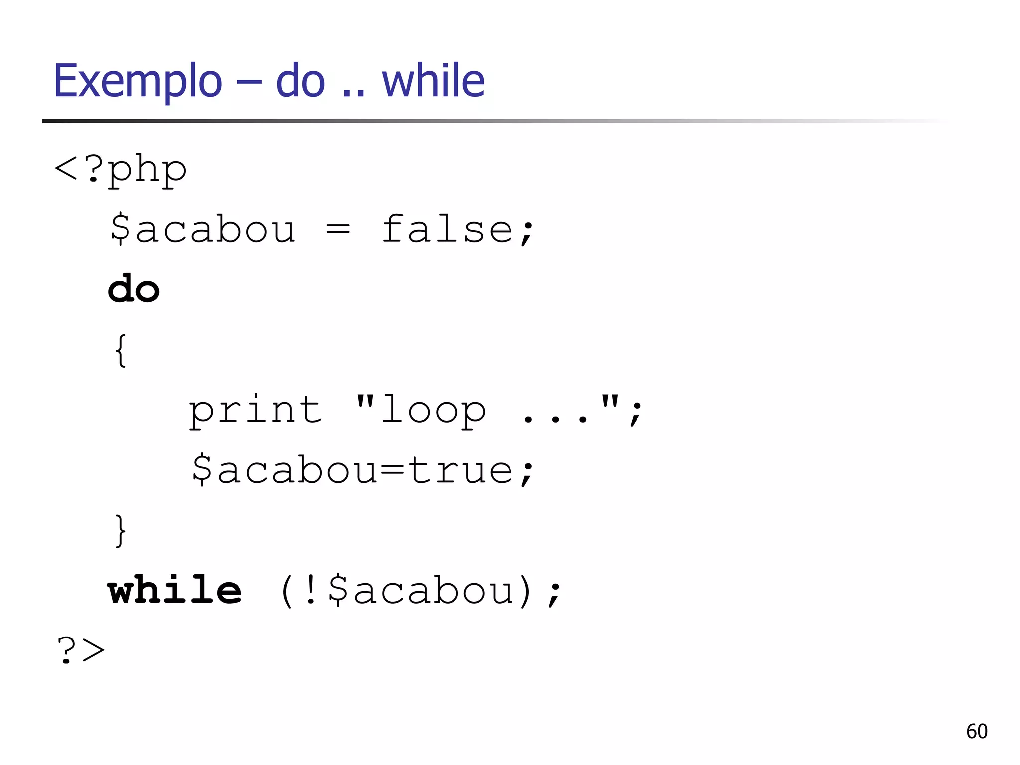 Exemplo – do .. while
<?php
   $acabou = false;
   do
   {
      print "loop ...";
      $acabou=true;
   }
   while (!$acabou);
?>
                          60
 