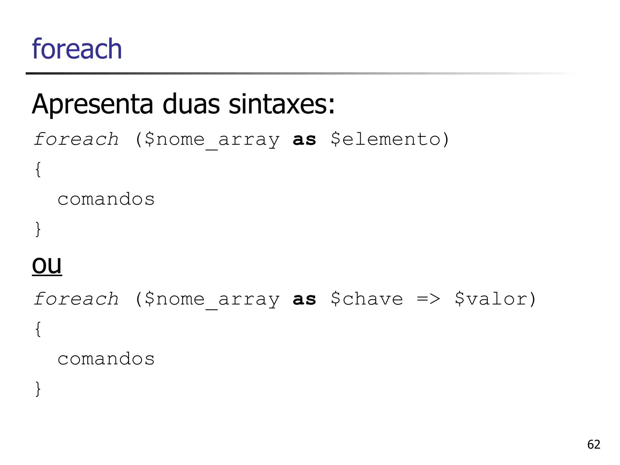 foreach
Apresenta duas sintaxes:
foreach ($nome_array as $elemento)
{
  comandos
}
ou
foreach ($nome_array as $chave => $valor)
{
  comandos
}

                                            62
 