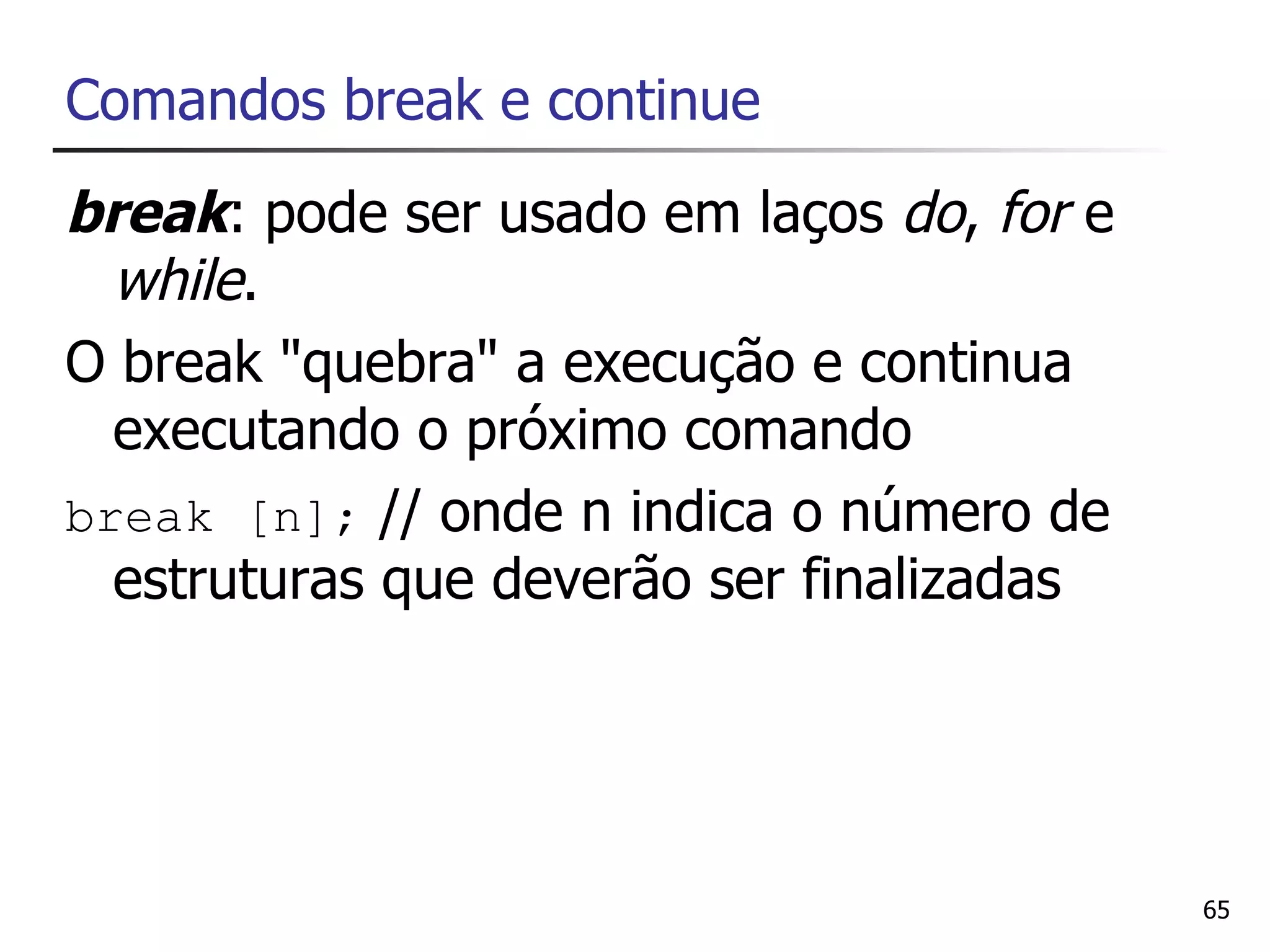 Comandos break e continue
break: pode ser usado em laços do, for e
  while.
O break "quebra" a execução e continua
  executando o próximo comando
break [n]; // onde n indica o número de
  estruturas que deverão ser finalizadas




                                           65
 