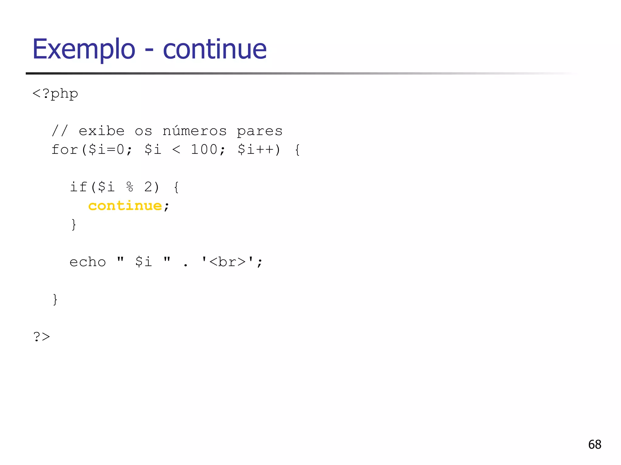 Exemplo - continue
<?php

     // exibe os números pares
     for($i=0; $i < 100; $i++) {

         if($i % 2) {
           continue;
         }

         echo " $i " . '<br>';

     }

?>




                                   68
 