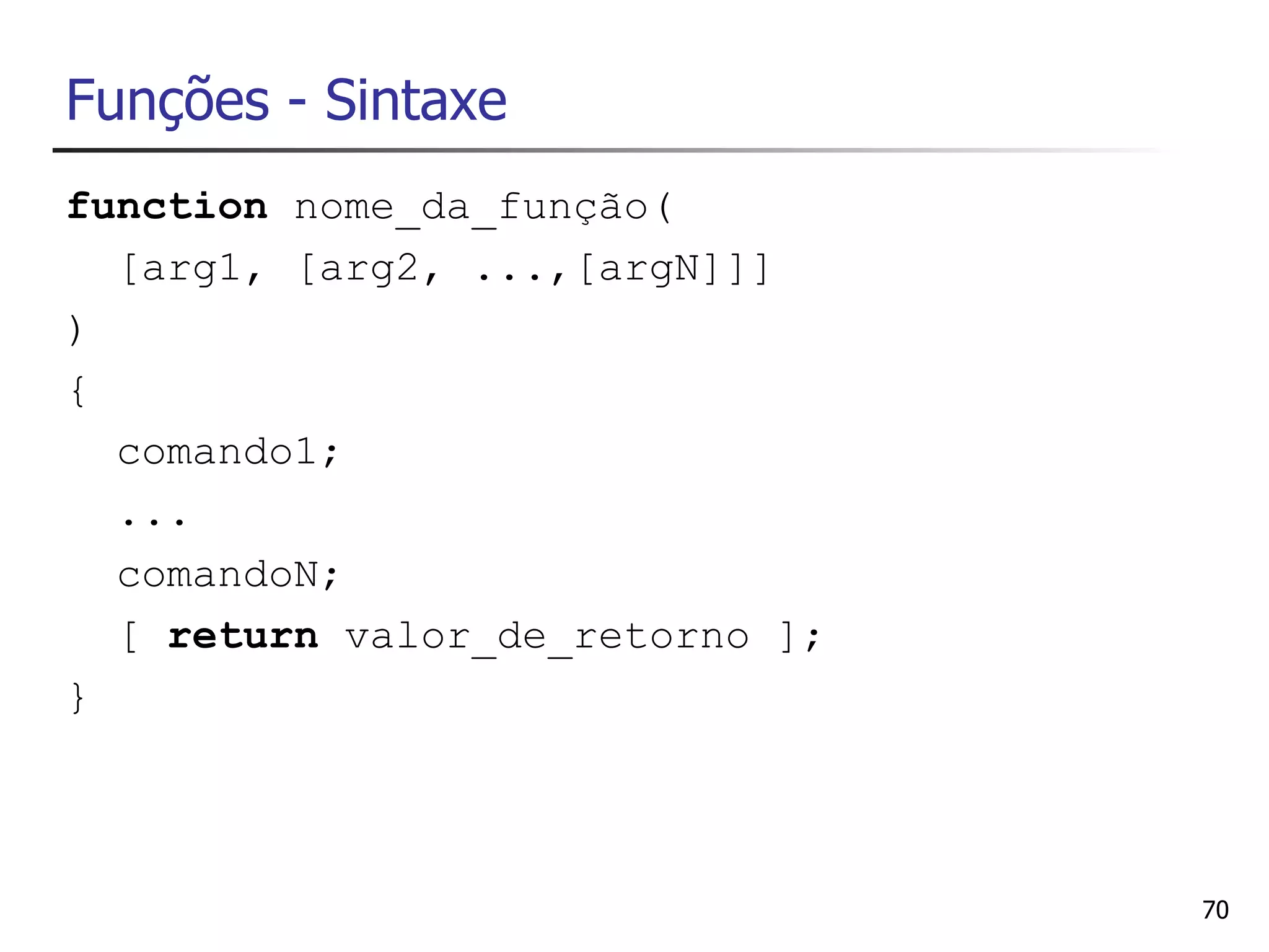 Funções - Sintaxe
function nome_da_função(
  [arg1, [arg2, ...,[argN]]]
)
{
  comando1;
  ...
  comandoN;
  [ return valor_de_retorno ];
}



                                 70
 