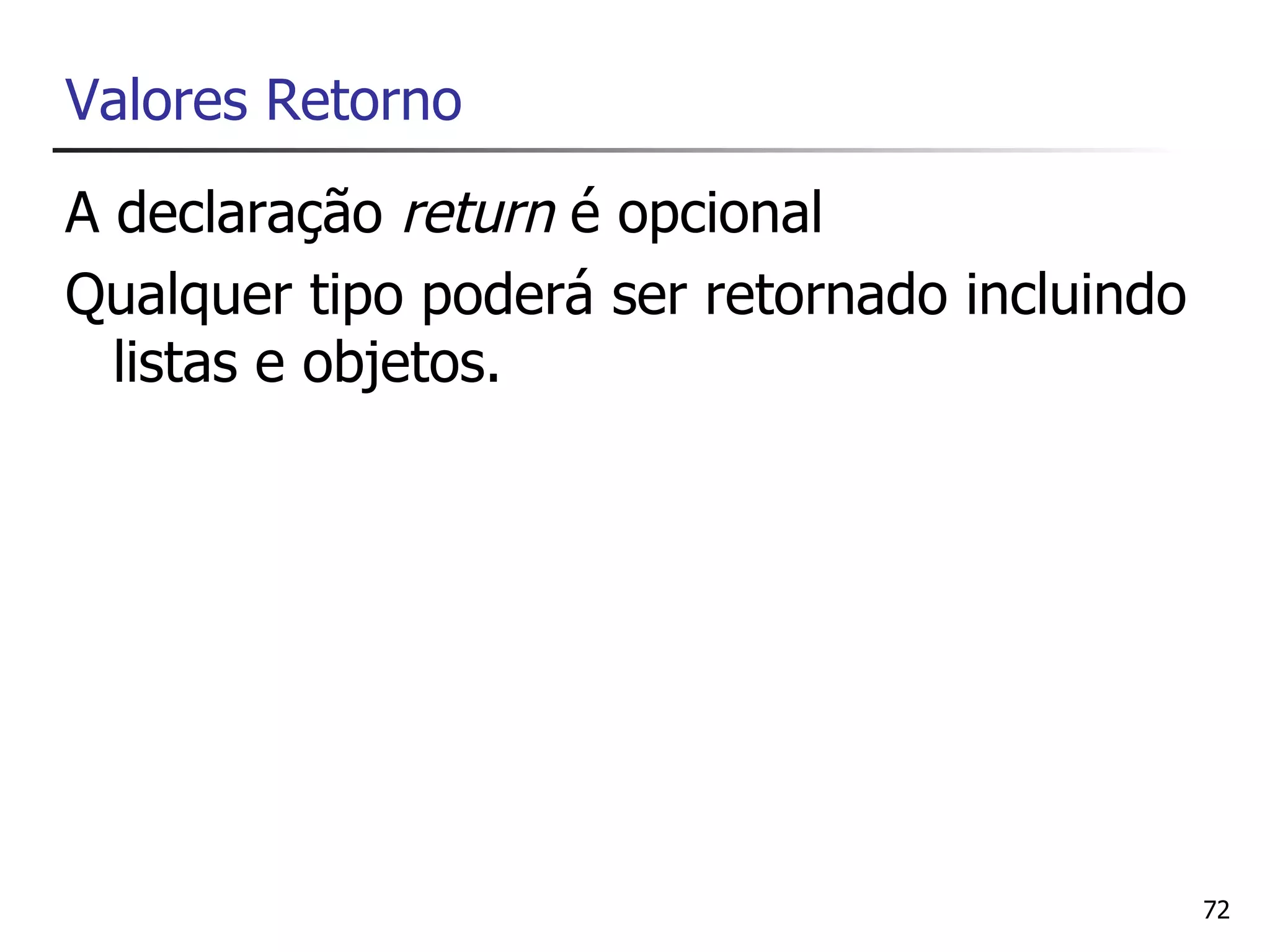 Valores Retorno
A declaração return é opcional
Qualquer tipo poderá ser retornado incluindo
  listas e objetos.




                                               72
 