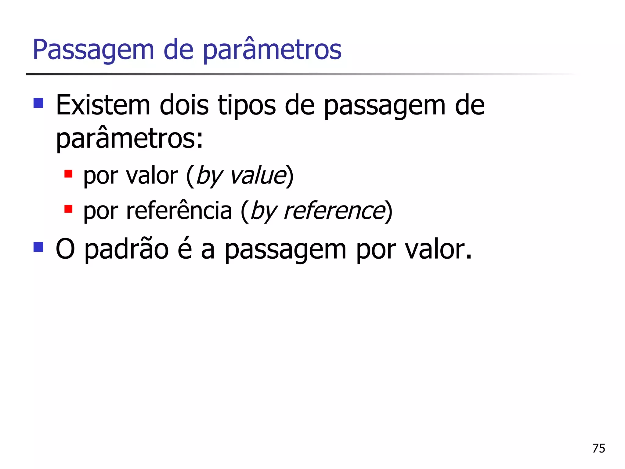 Passagem de parâmetros
   Existem dois tipos de passagem de
    parâmetros:
       por valor (by value)
       por referência (by reference)
   O padrão é a passagem por valor.




                                        75
 