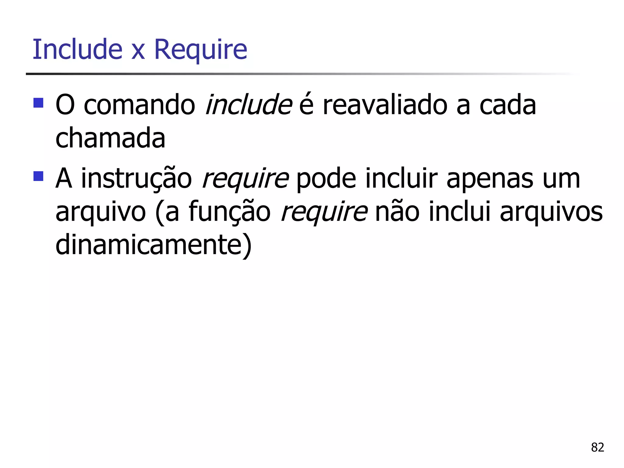 Include x Require
   O comando include é reavaliado a cada
    chamada
   A instrução require pode incluir apenas um
    arquivo (a função require não inclui arquivos
    dinamicamente)




                                                82
 