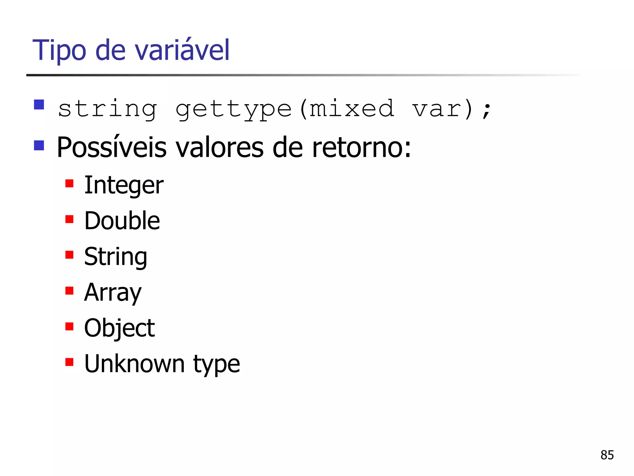 Tipo de variável
   string gettype(mixed var);
   Possíveis valores de retorno:
       Integer
       Double
       String
       Array
       Object
       Unknown type


                                    85
 