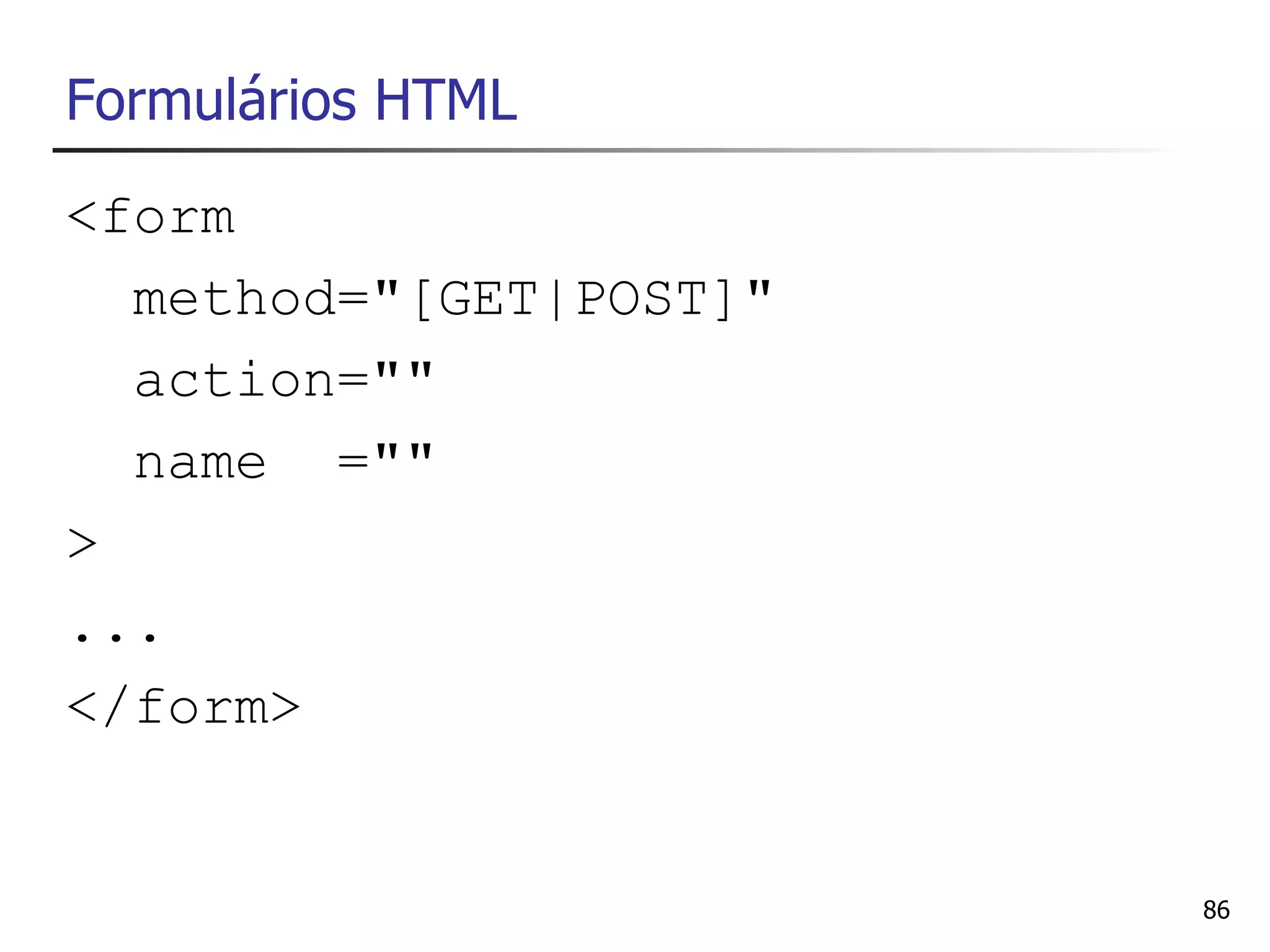 Formulários HTML
<form
  method="[GET|POST]"
  action=""
  name =""
>
...
</form>


                        86
 