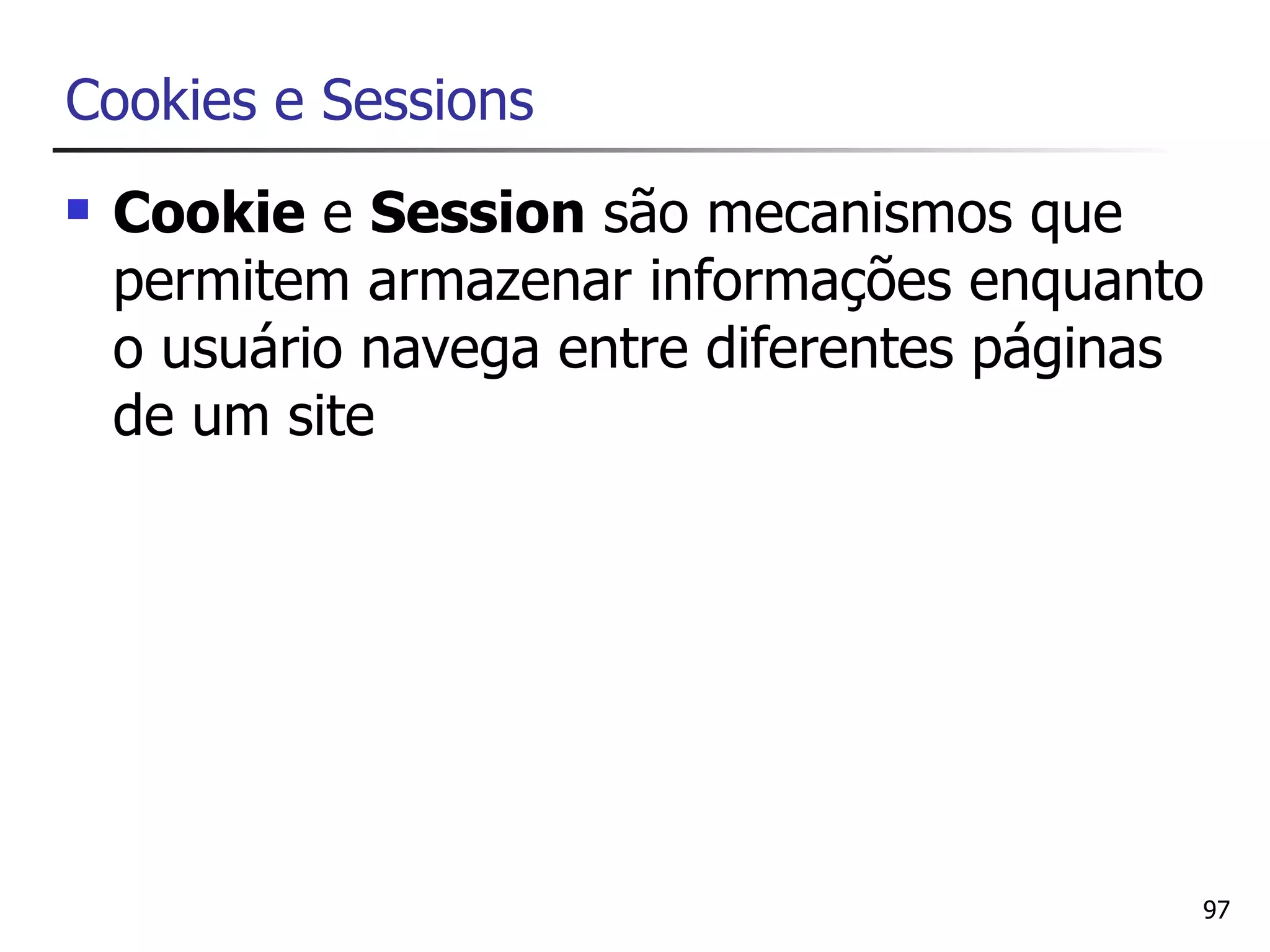 Cookies e Sessions
   Cookie e Session são mecanismos que
    permitem armazenar informações enquanto
    o usuário navega entre diferentes páginas
    de um site




                                            97
 