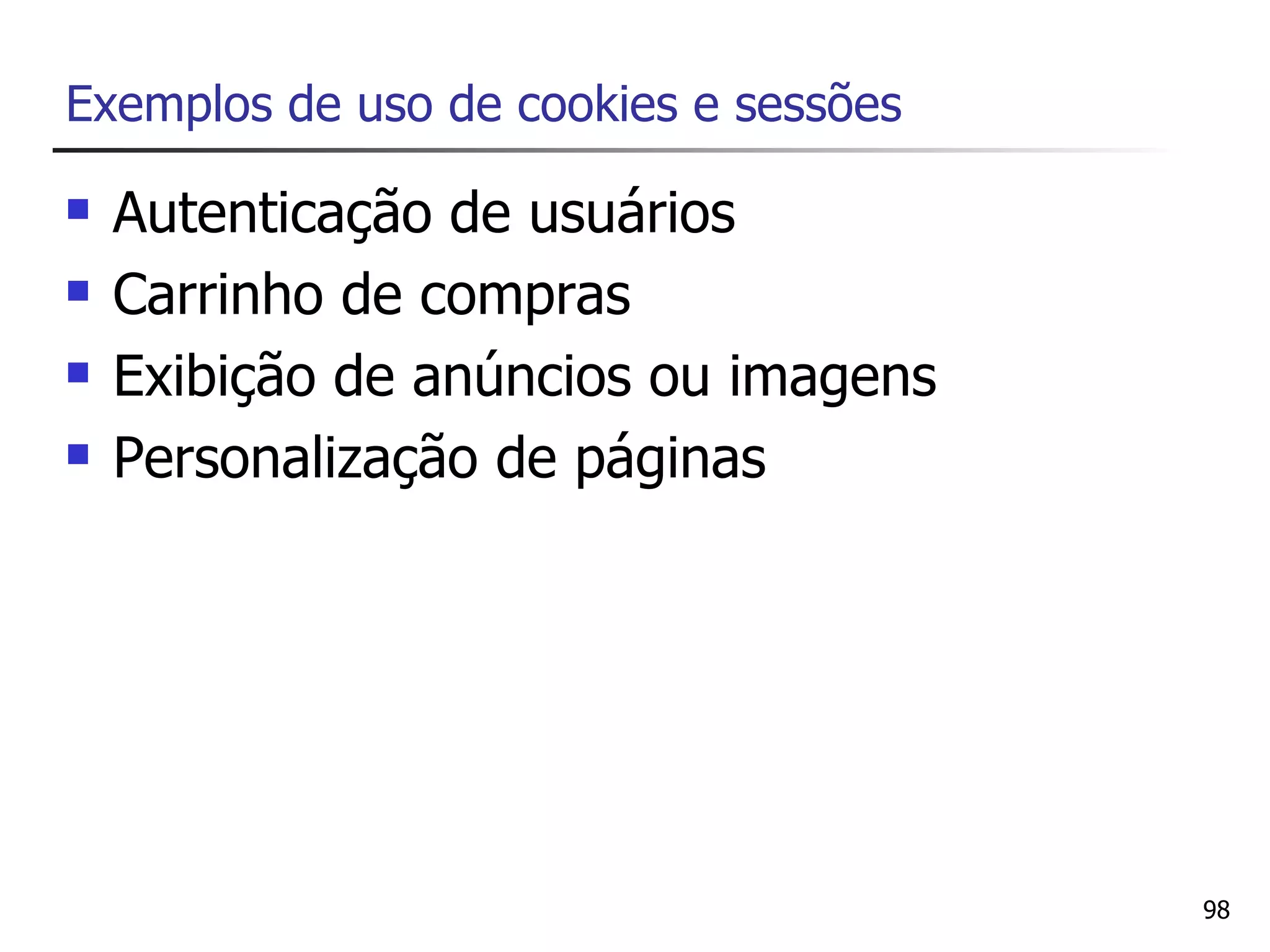 Exemplos de uso de cookies e sessões

   Autenticação de usuários
   Carrinho de compras
   Exibição de anúncios ou imagens
   Personalização de páginas




                                       98
 