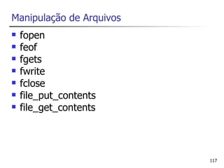 Manipulação de Arquivos
   fopen
   feof
   fgets
   fwrite
   fclose
   file_put_contents
   file_get_contents




                          117
 