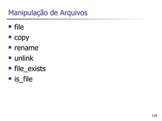 Manipulação de Arquivos
   file
   copy
   rename
   unlink
   file_exists
   is_file



                          118
 
