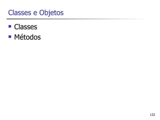 Classes e Objetos
   Classes
   Métodos




                    122
 