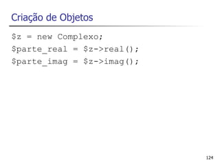 Criação de Objetos
$z = new Complexo;
$parte_real = $z->real();
$parte_imag = $z->imag();




                            124
 